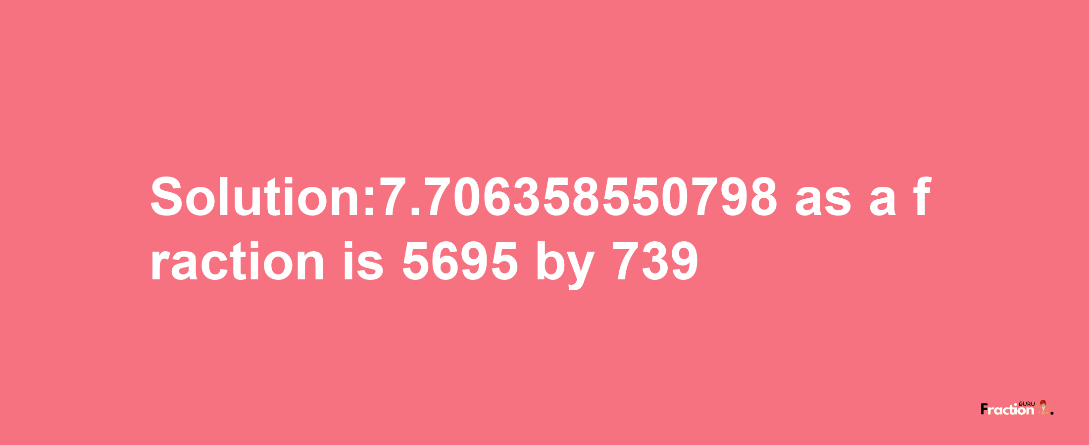 Solution:7.706358550798 as a fraction is 5695/739