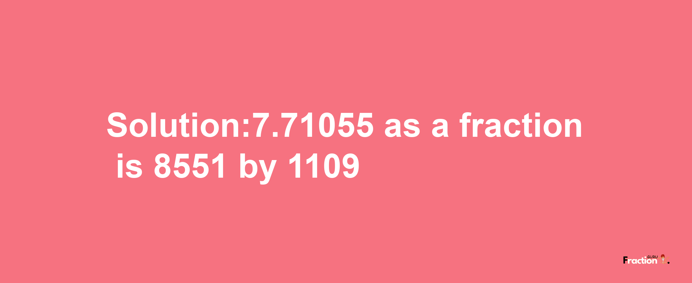 Solution:7.71055 as a fraction is 8551/1109