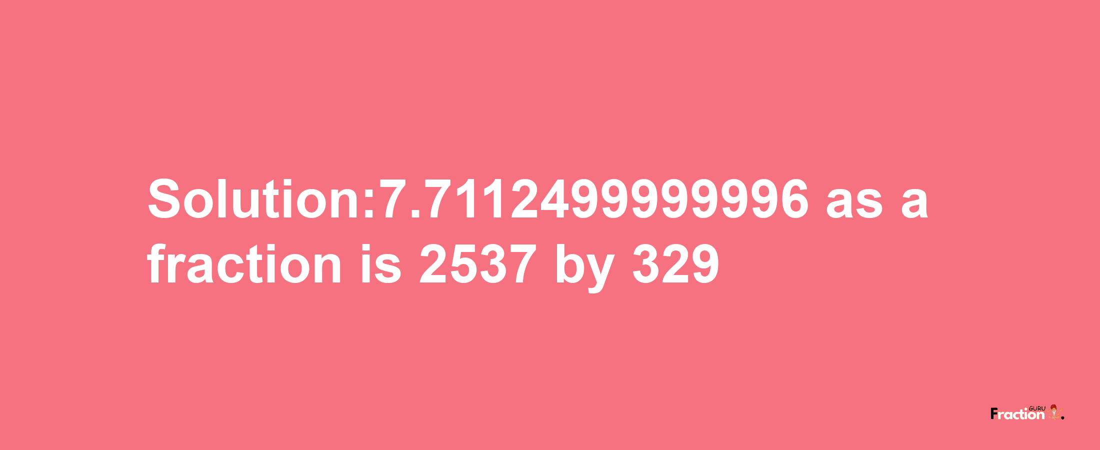 Solution:7.7112499999996 as a fraction is 2537/329