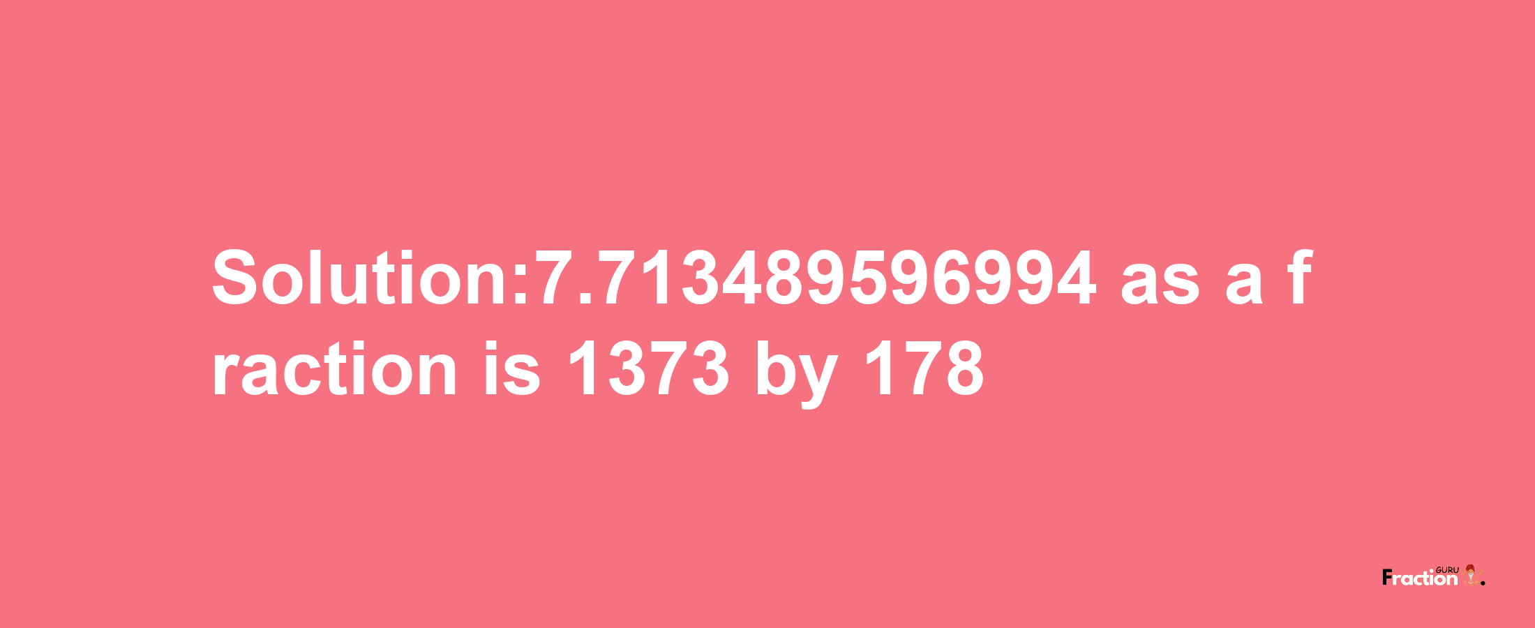 Solution:7.713489596994 as a fraction is 1373/178