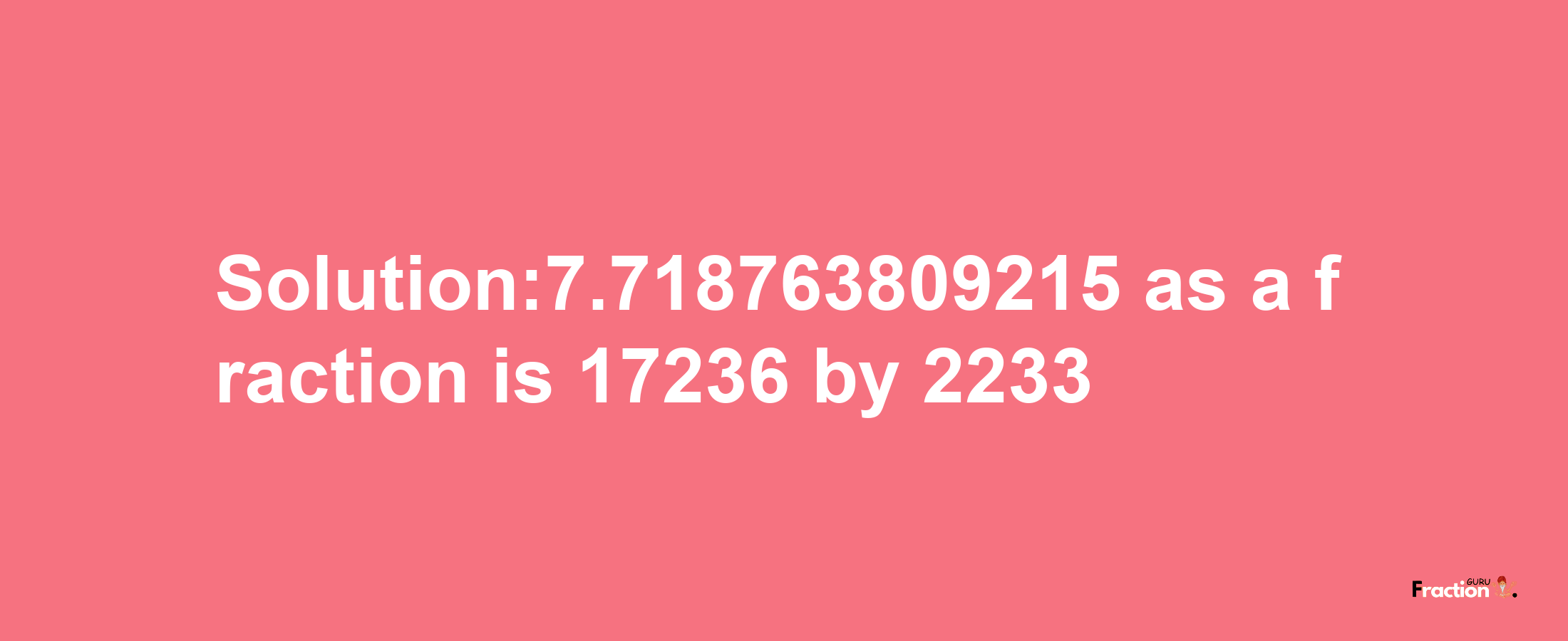 Solution:7.718763809215 as a fraction is 17236/2233