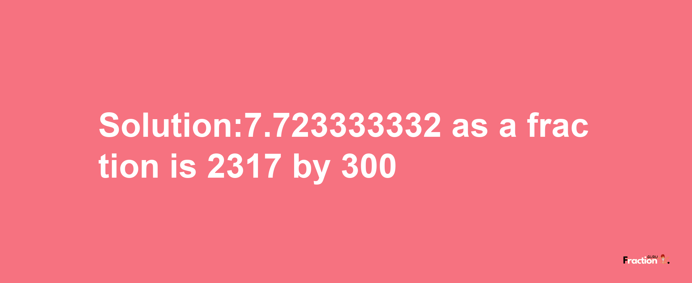 Solution:7.723333332 as a fraction is 2317/300