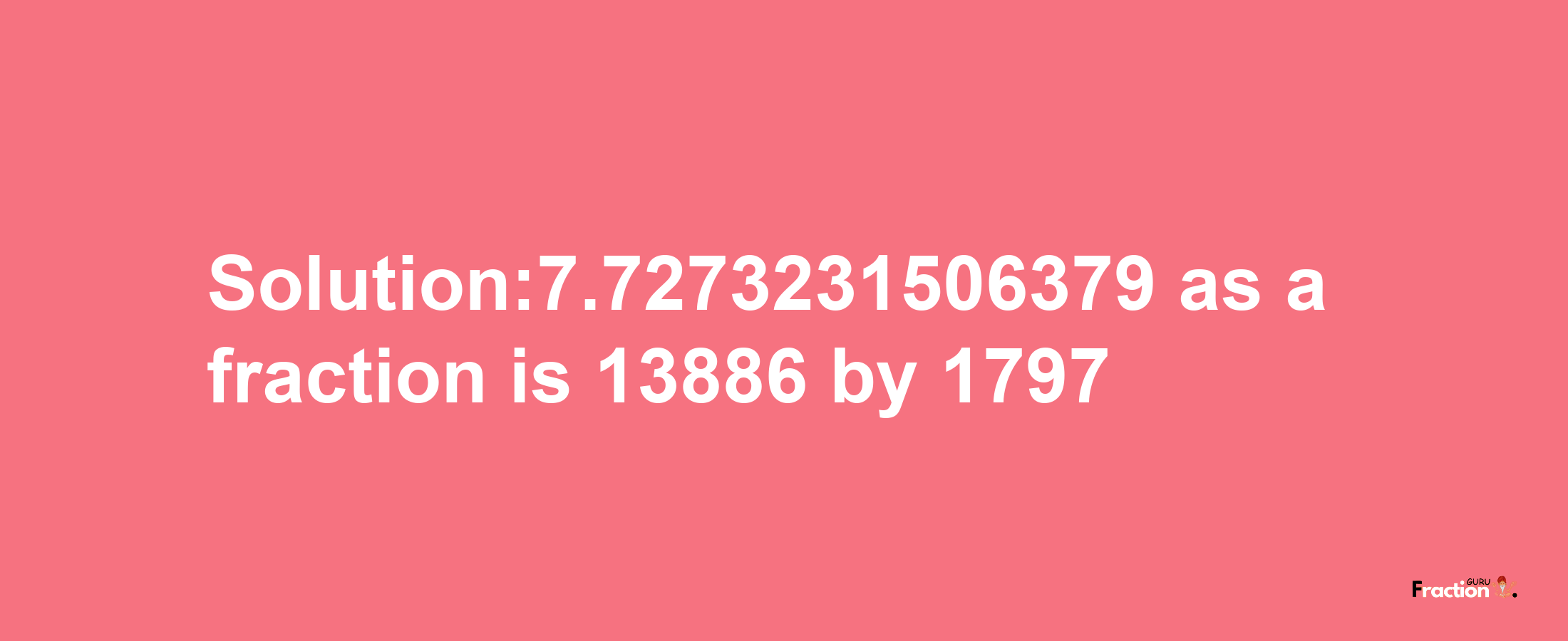 Solution:7.7273231506379 as a fraction is 13886/1797