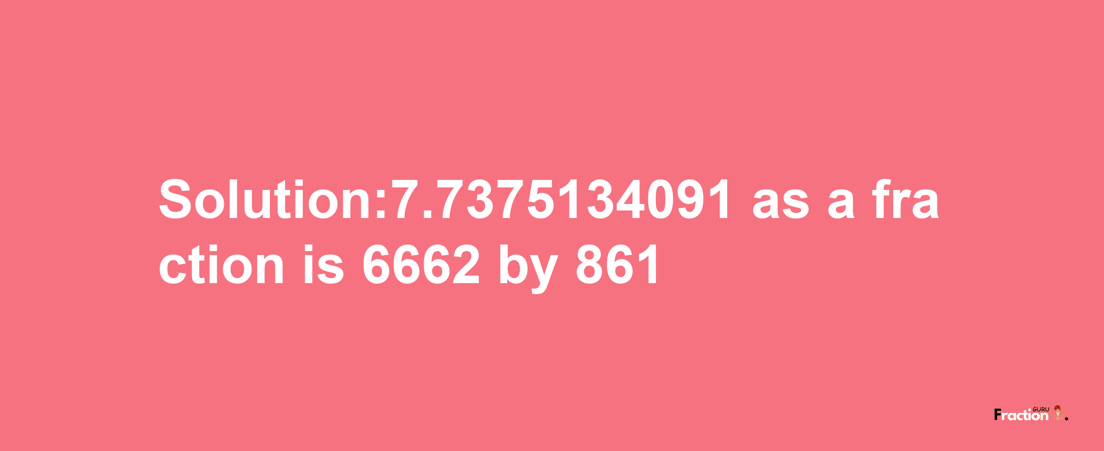 Solution:7.7375134091 as a fraction is 6662/861