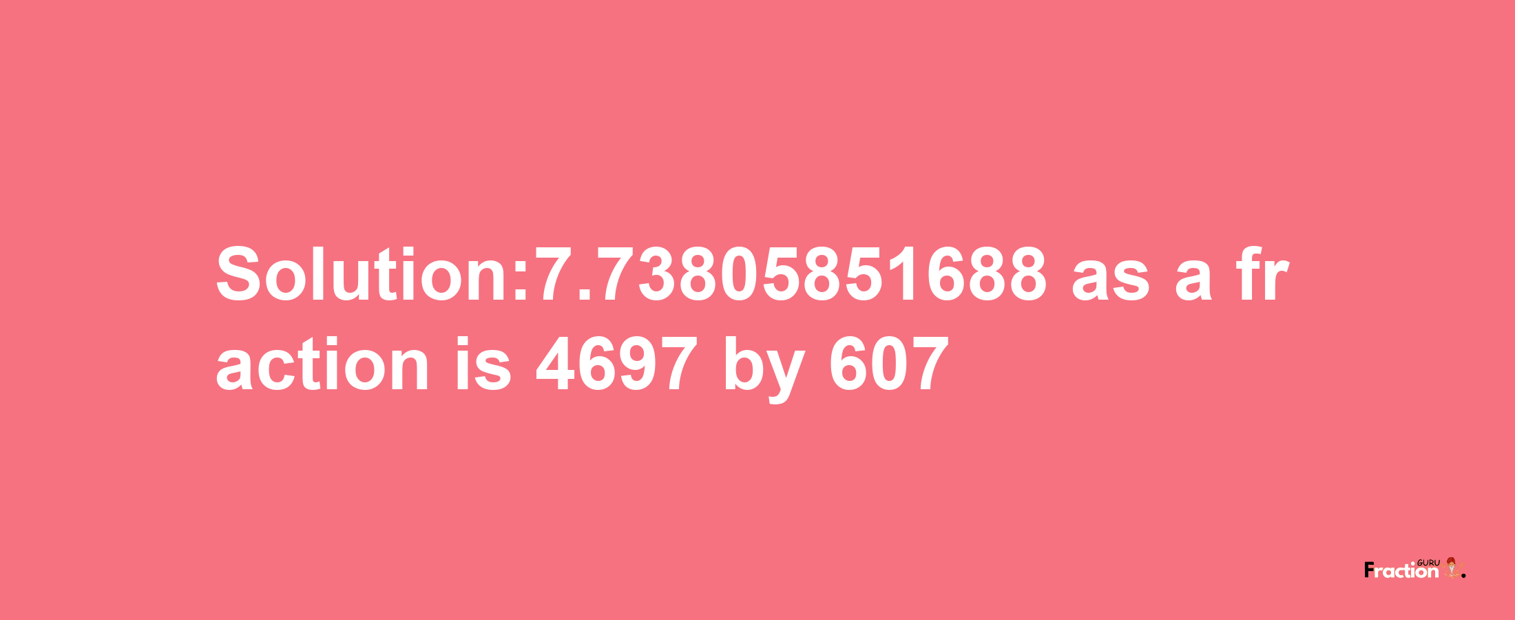 Solution:7.73805851688 as a fraction is 4697/607