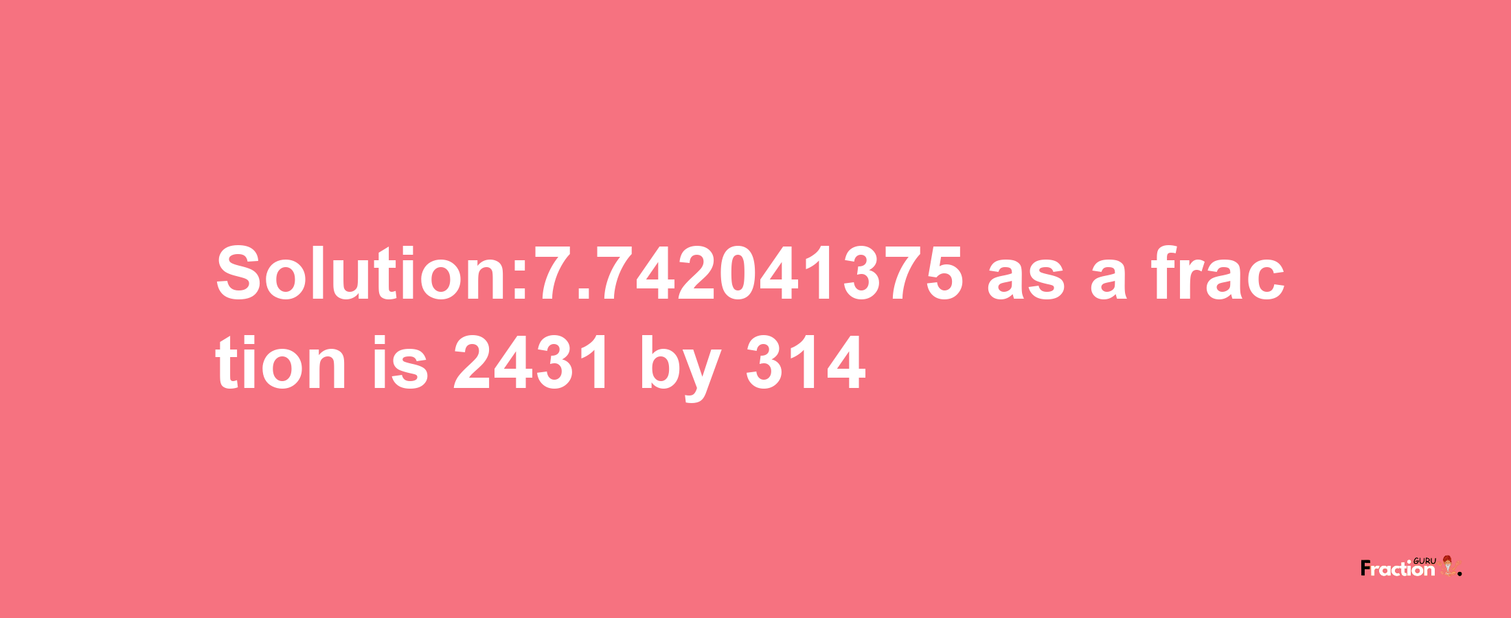 Solution:7.742041375 as a fraction is 2431/314