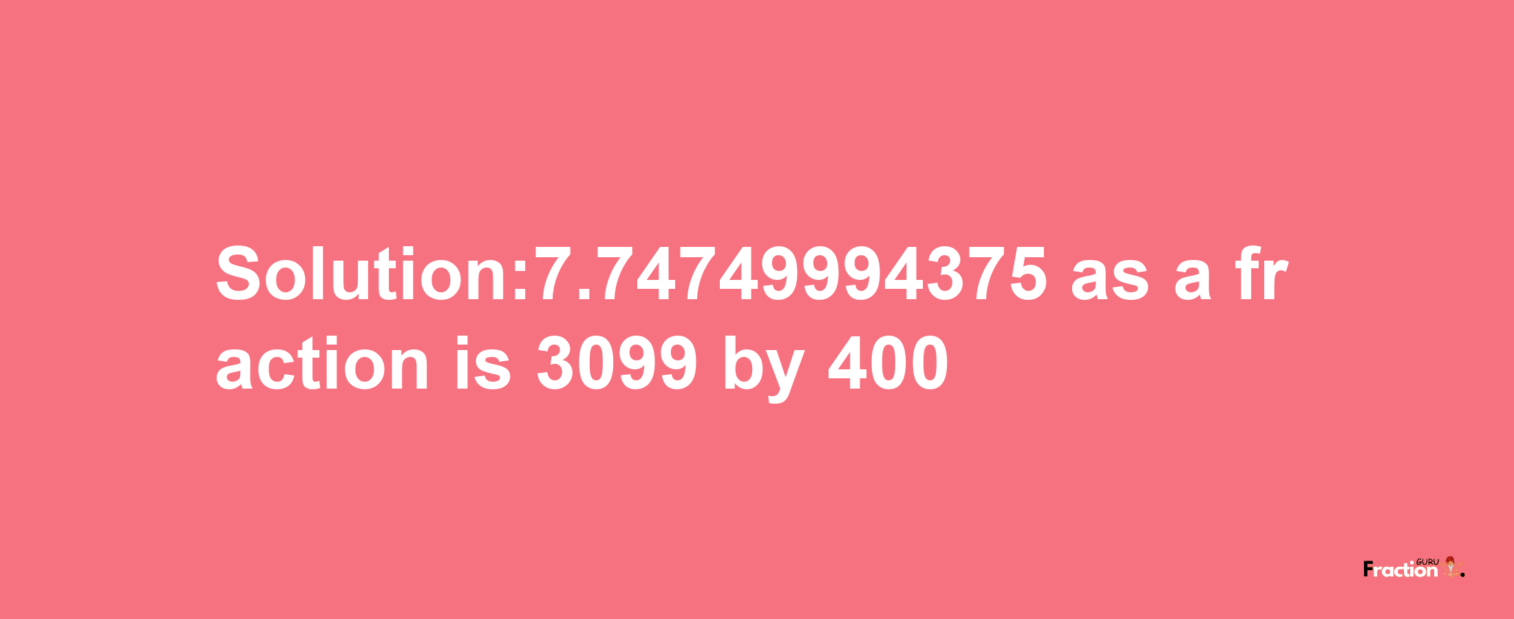 Solution:7.74749994375 as a fraction is 3099/400