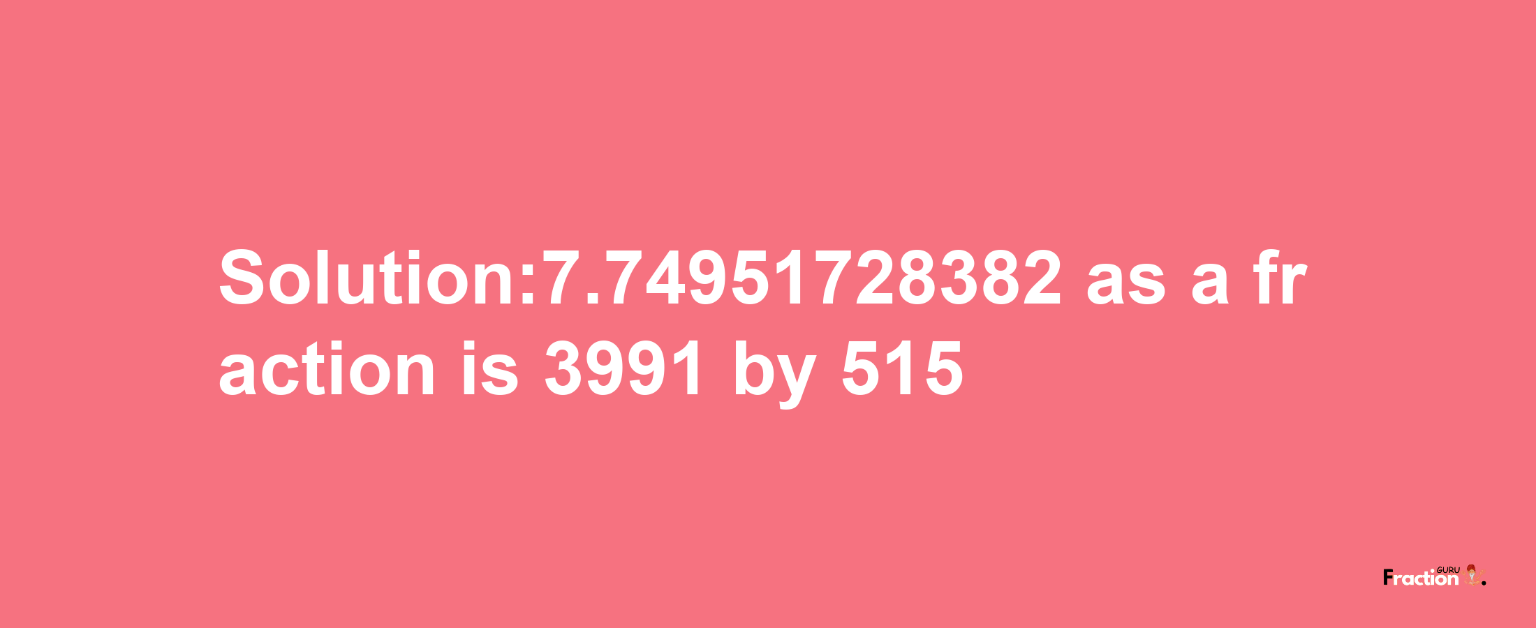 Solution:7.74951728382 as a fraction is 3991/515