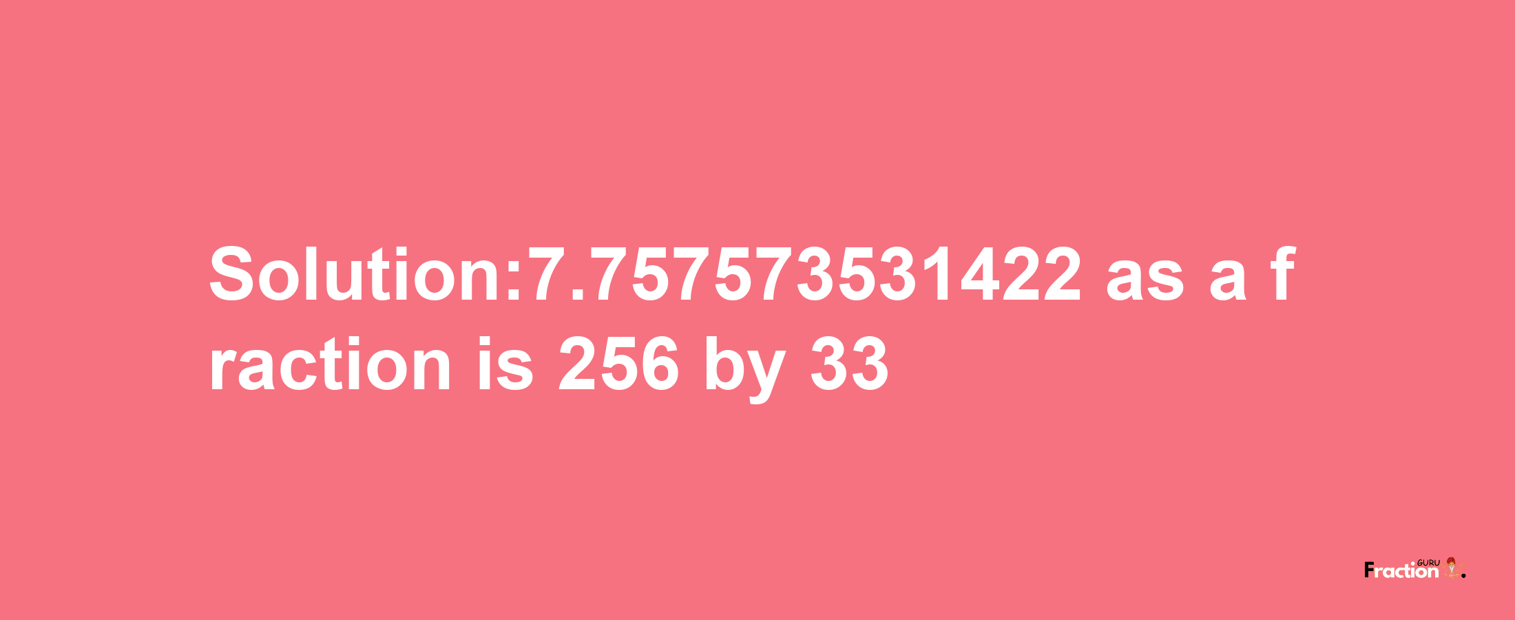 Solution:7.757573531422 as a fraction is 256/33