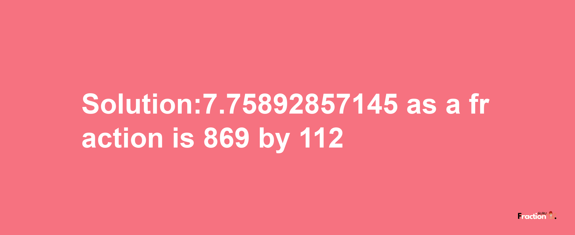 Solution:7.75892857145 as a fraction is 869/112