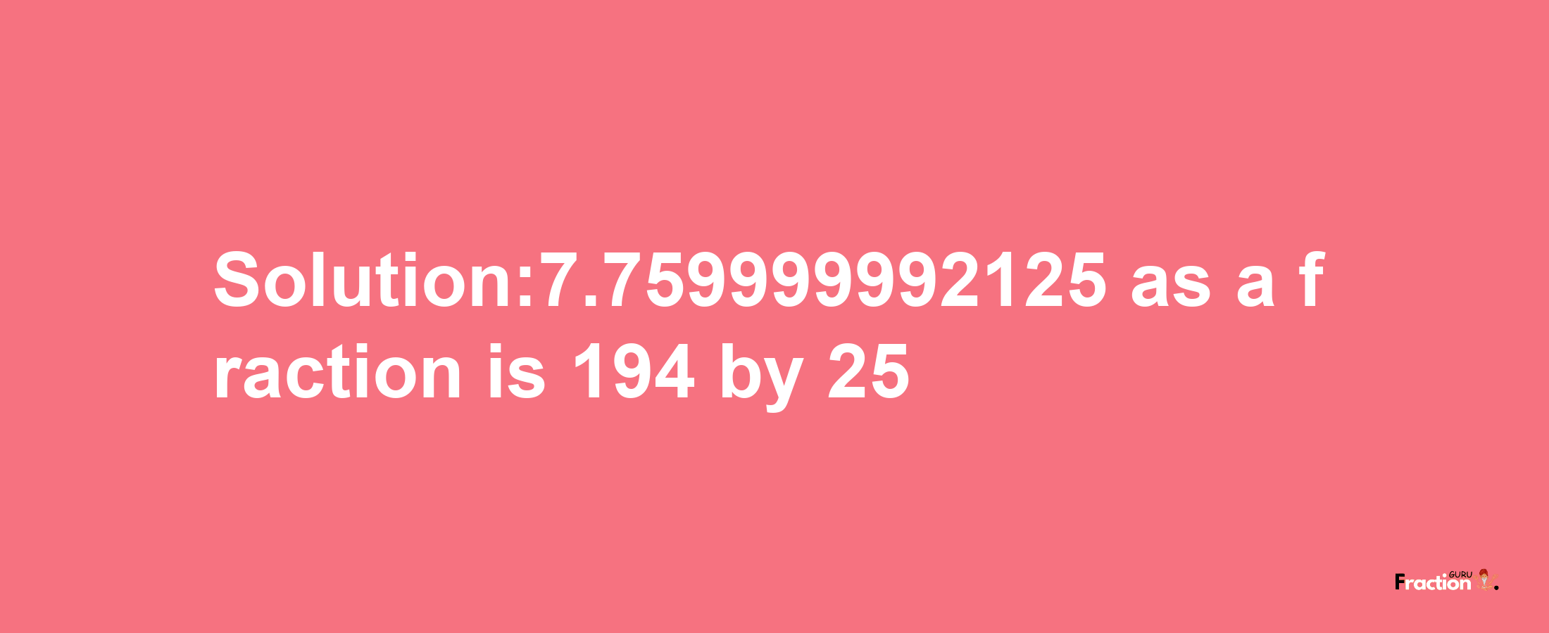 Solution:7.759999992125 as a fraction is 194/25