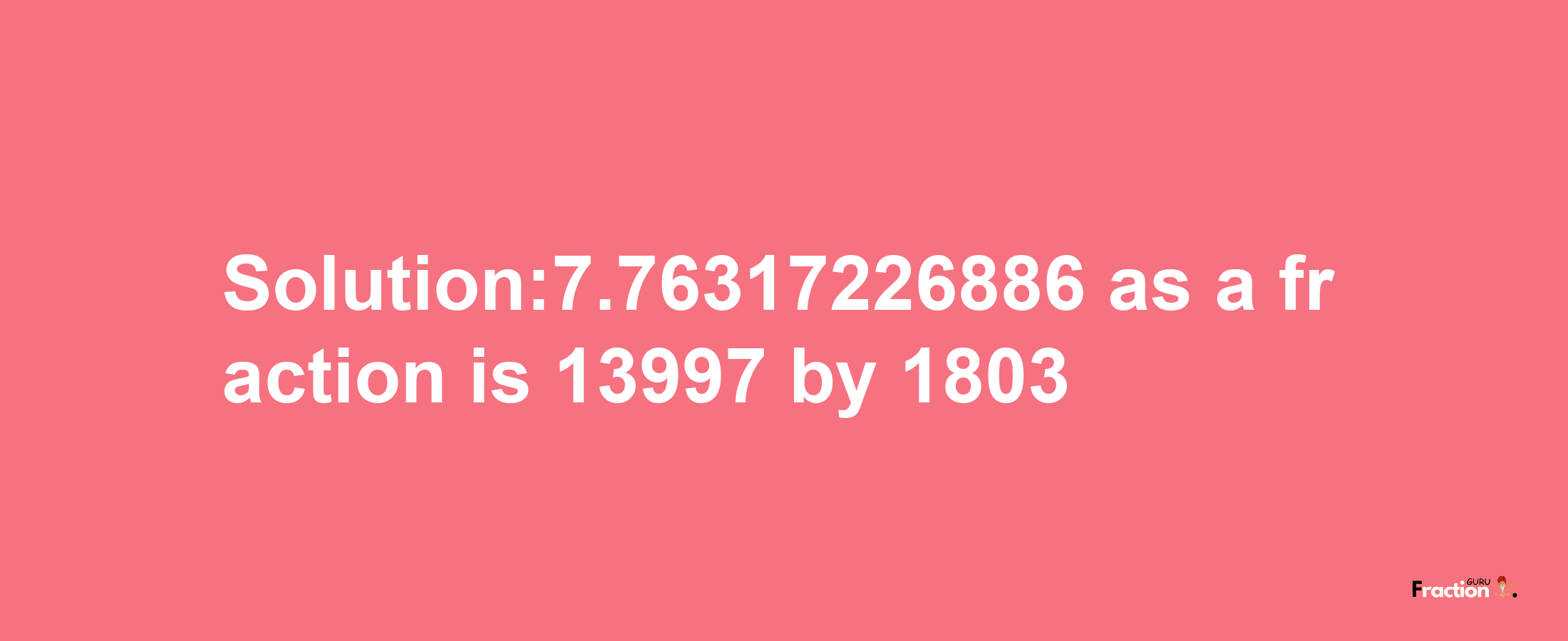 Solution:7.76317226886 as a fraction is 13997/1803