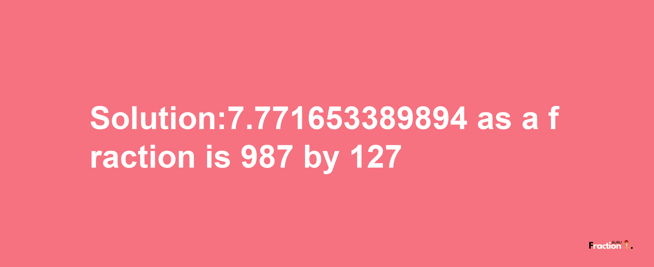 Solution:7.771653389894 as a fraction is 987/127