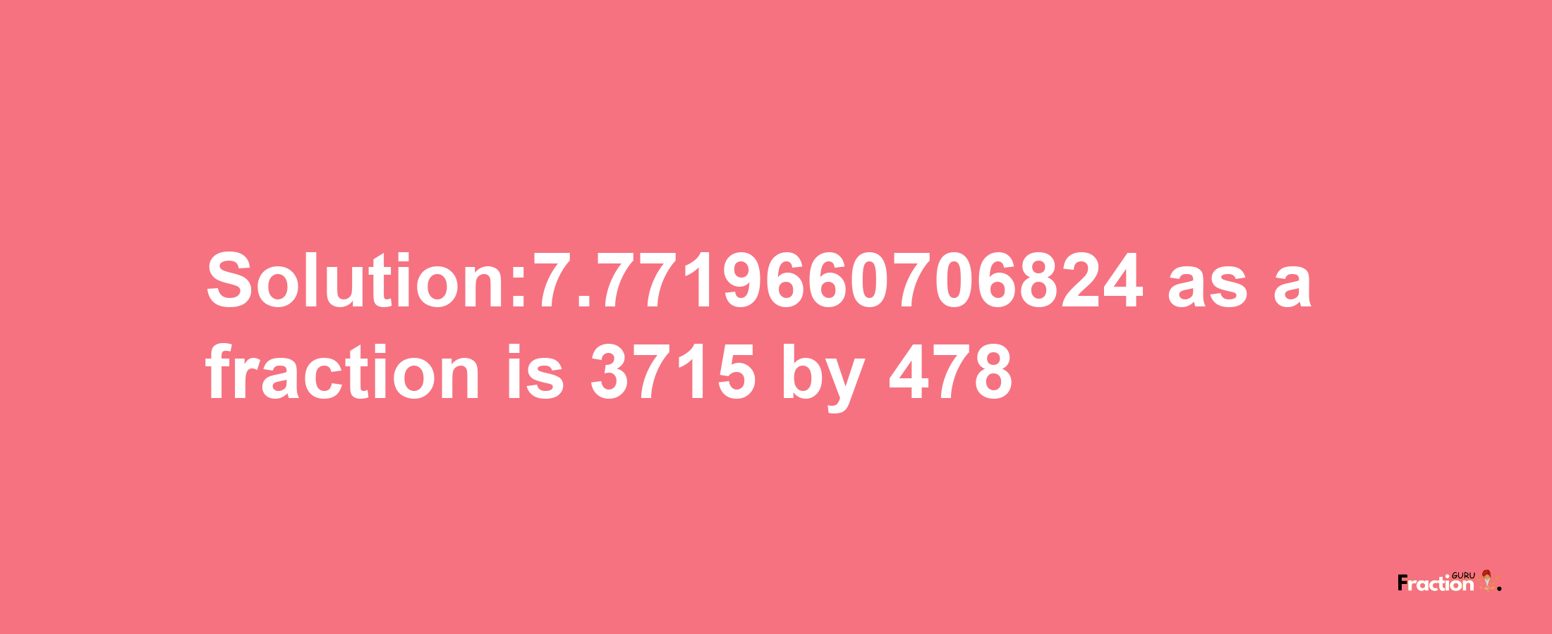 Solution:7.7719660706824 as a fraction is 3715/478