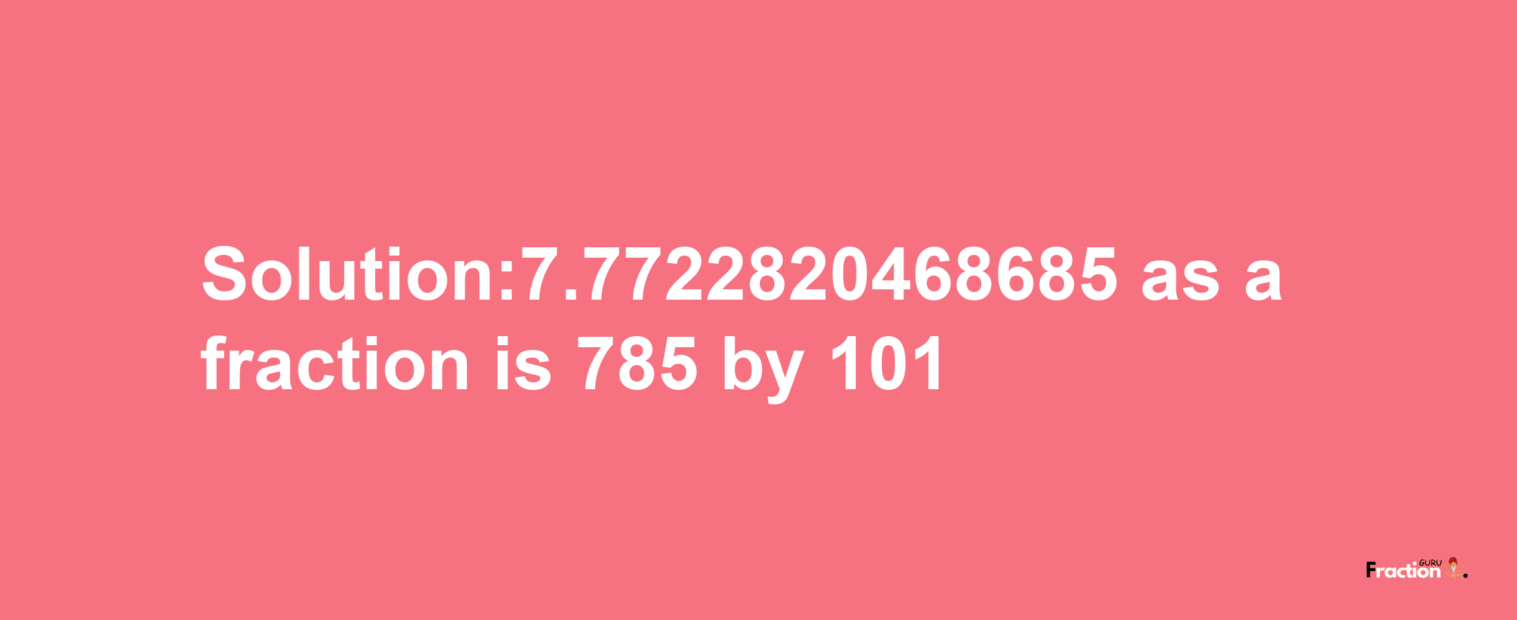 Solution:7.7722820468685 as a fraction is 785/101