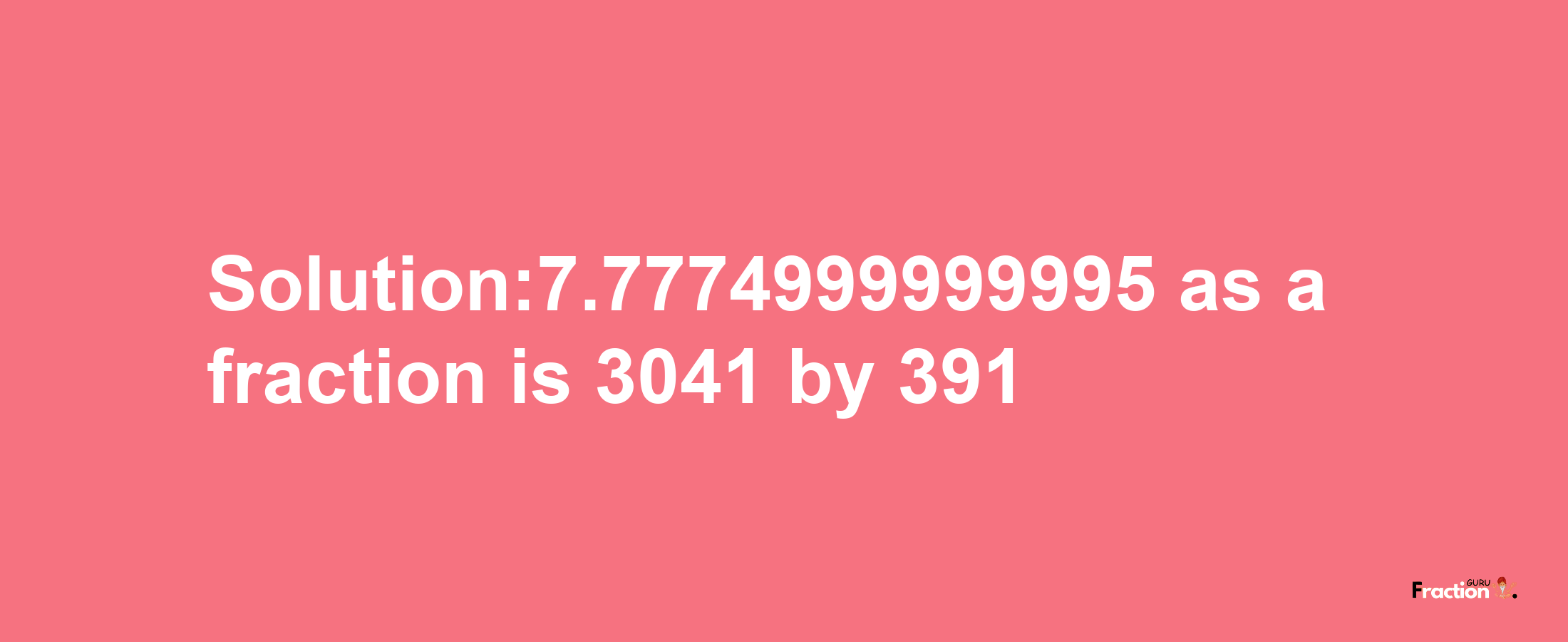 Solution:7.7774999999995 as a fraction is 3041/391