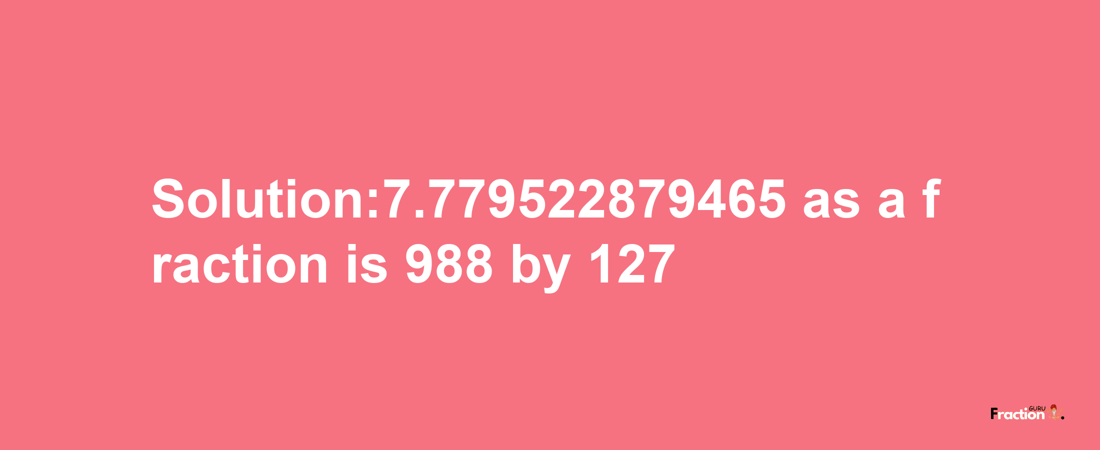 Solution:7.779522879465 as a fraction is 988/127