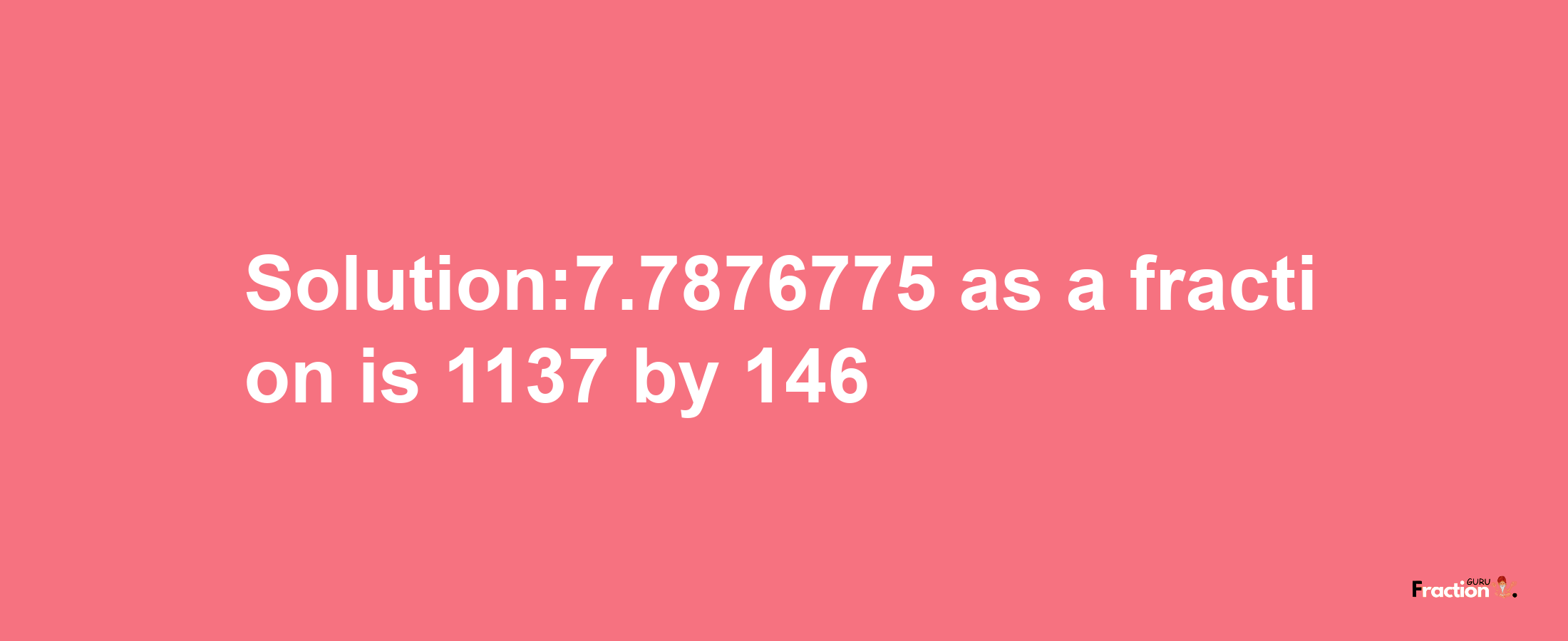 Solution:7.7876775 as a fraction is 1137/146