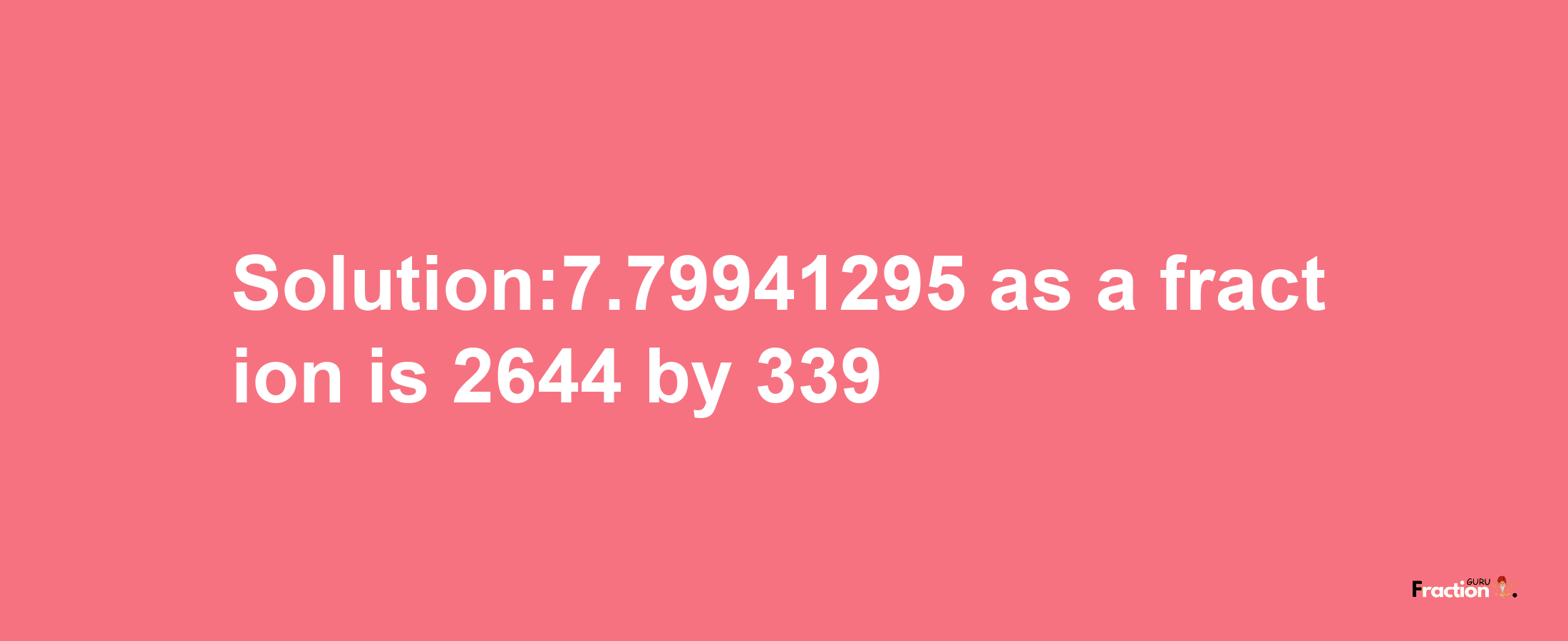 Solution:7.79941295 as a fraction is 2644/339