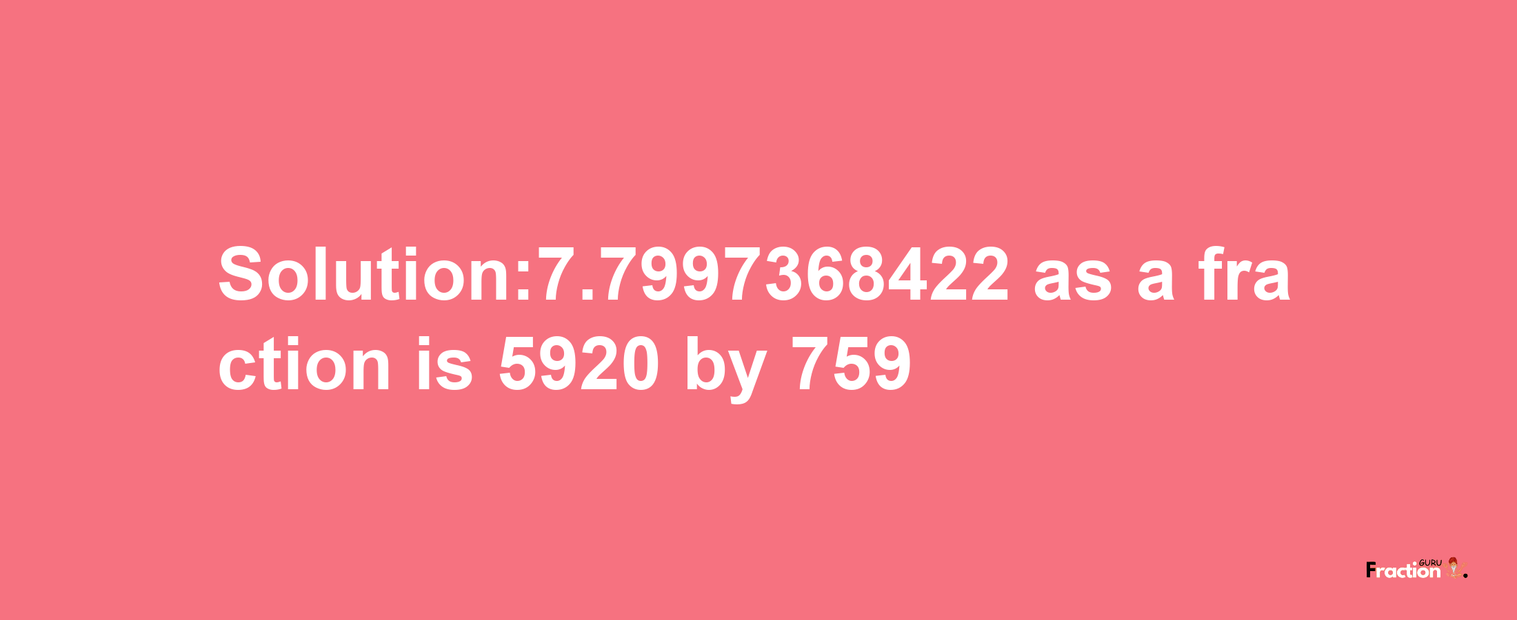 Solution:7.7997368422 as a fraction is 5920/759