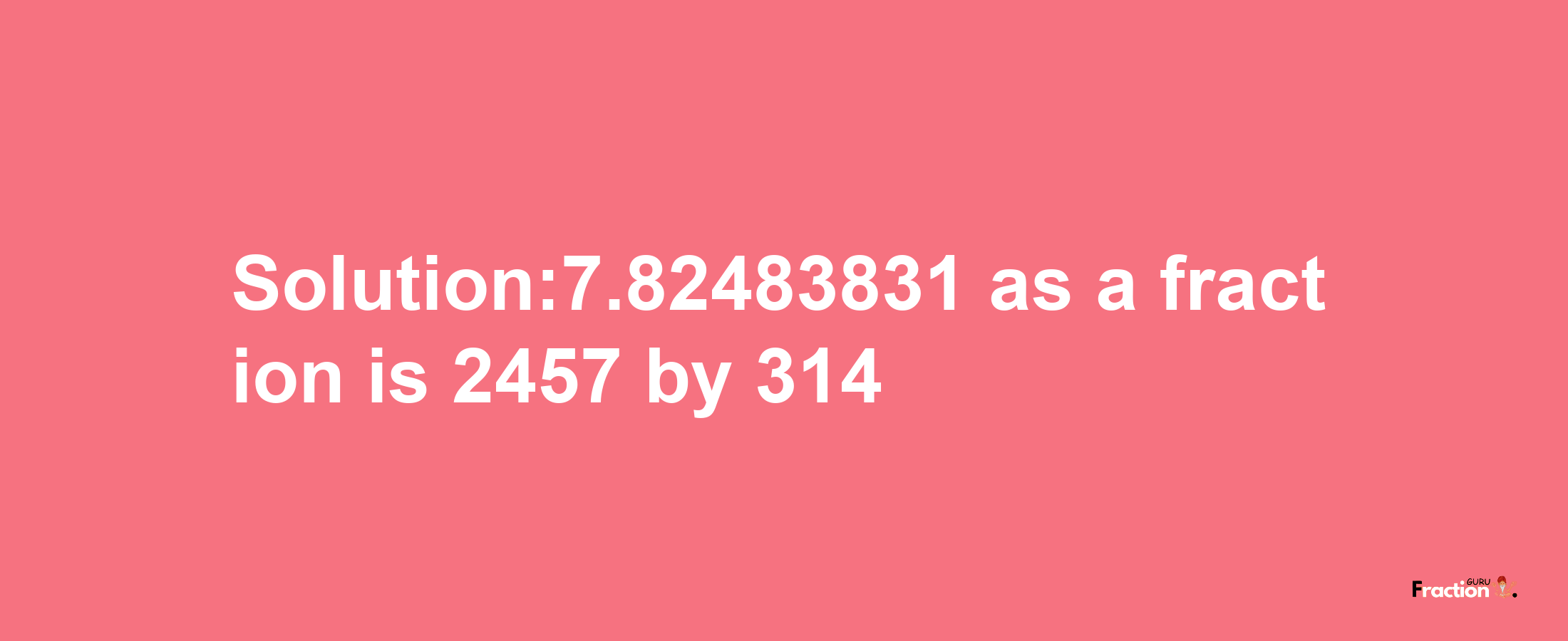 Solution:7.82483831 as a fraction is 2457/314