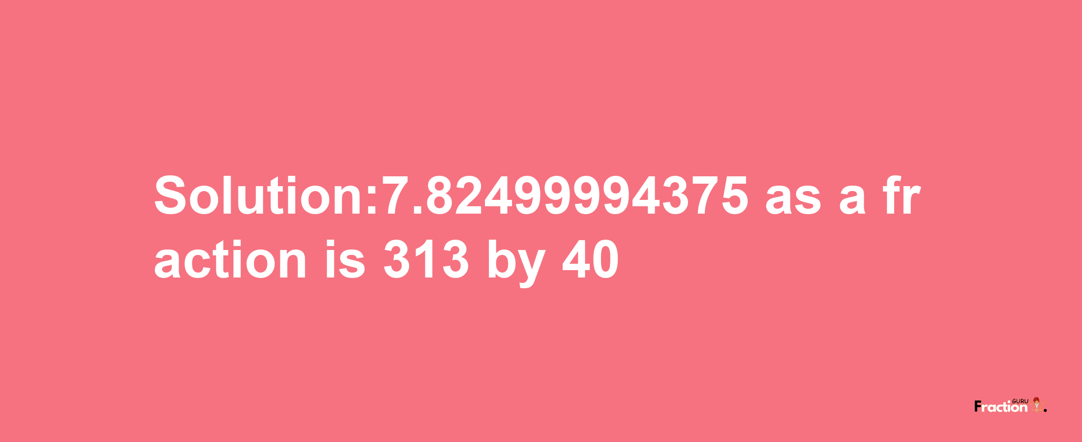 Solution:7.82499994375 as a fraction is 313/40