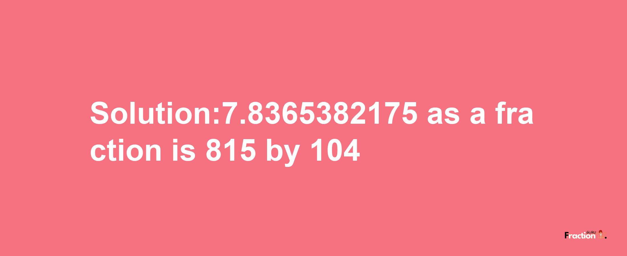 Solution:7.8365382175 as a fraction is 815/104