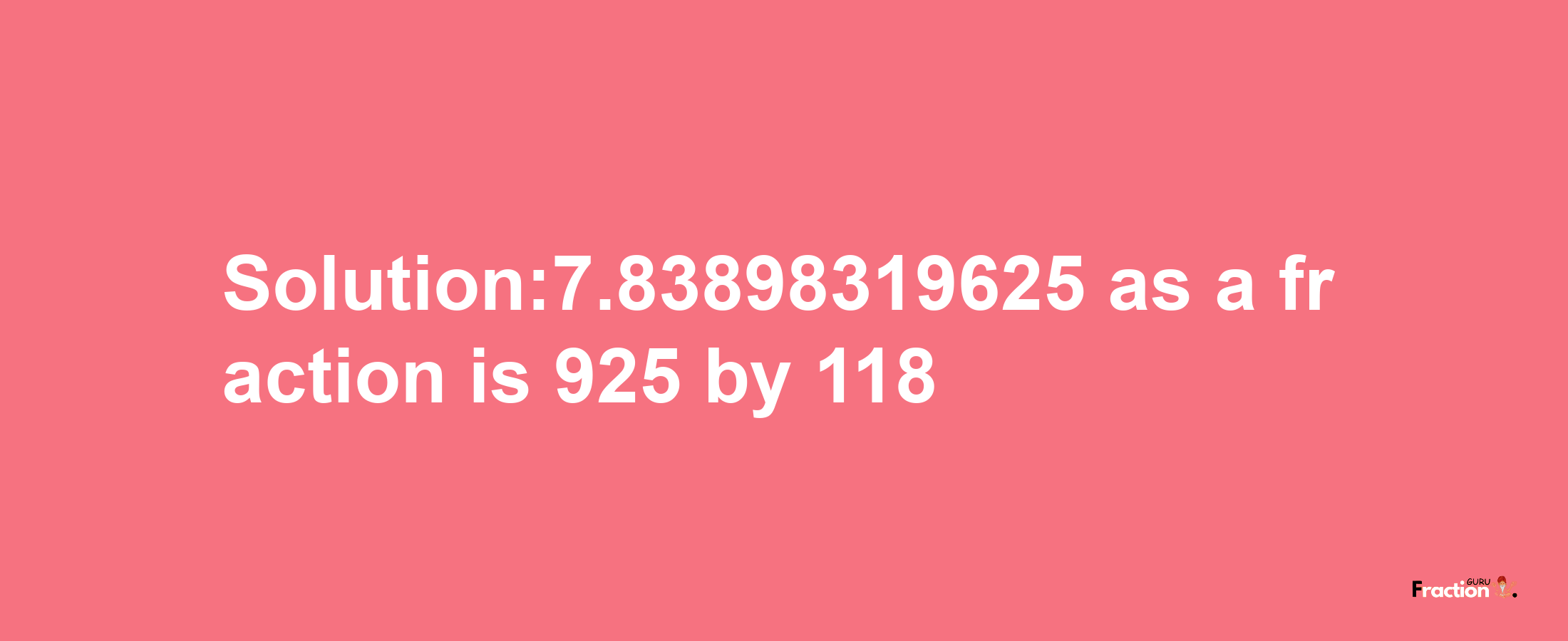 Solution:7.83898319625 as a fraction is 925/118