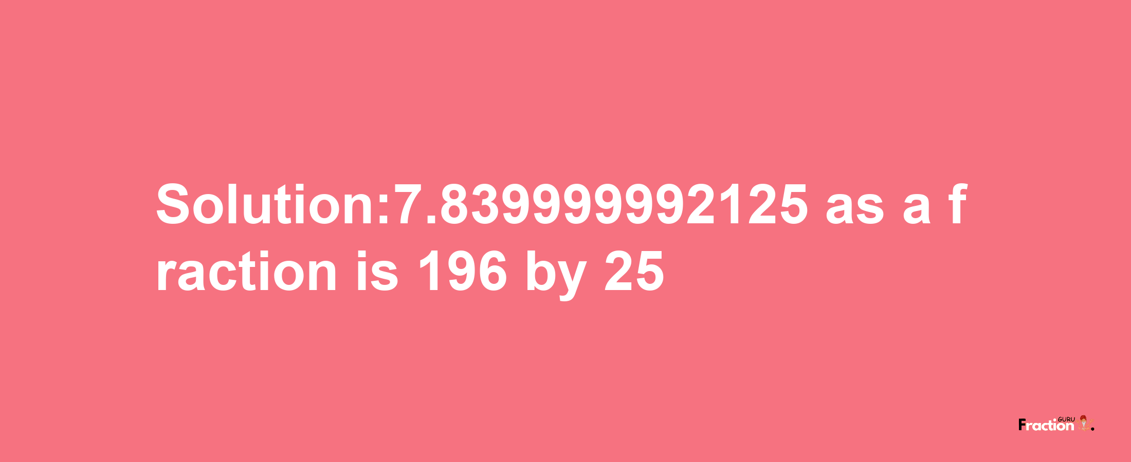 Solution:7.839999992125 as a fraction is 196/25