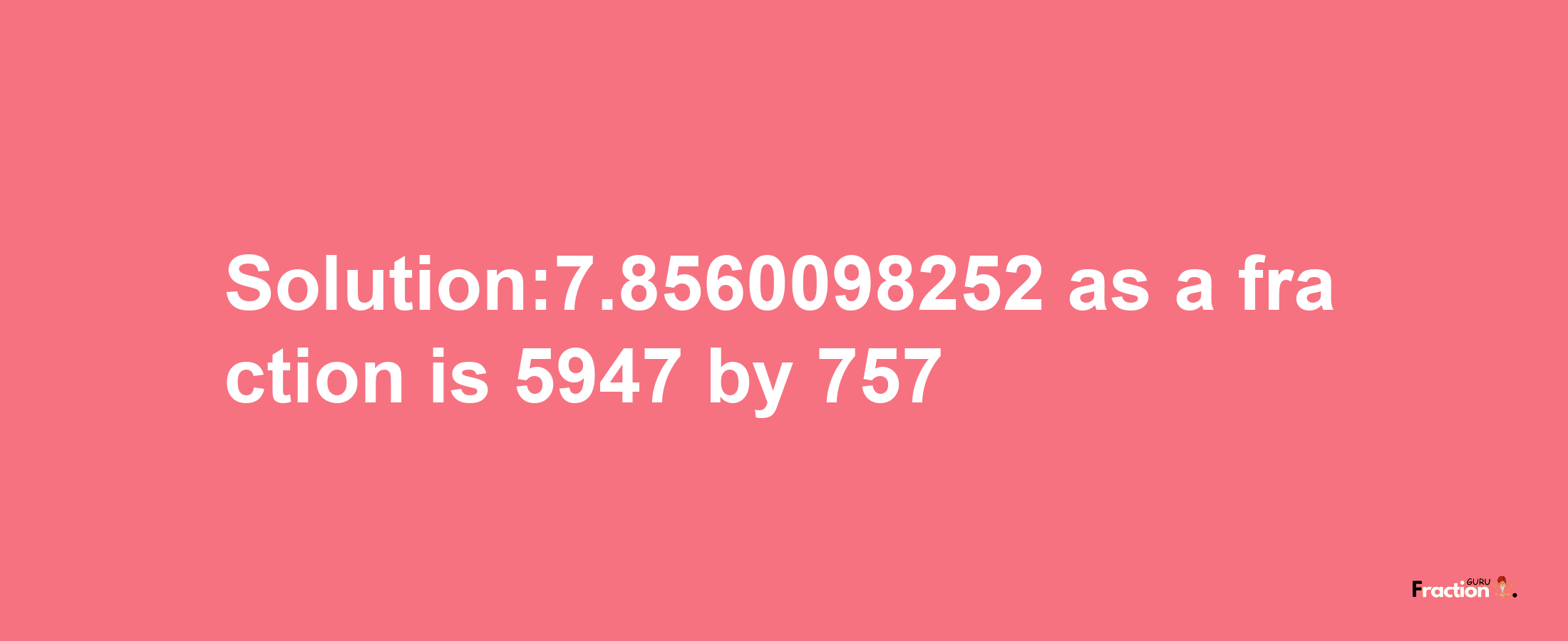 Solution:7.8560098252 as a fraction is 5947/757