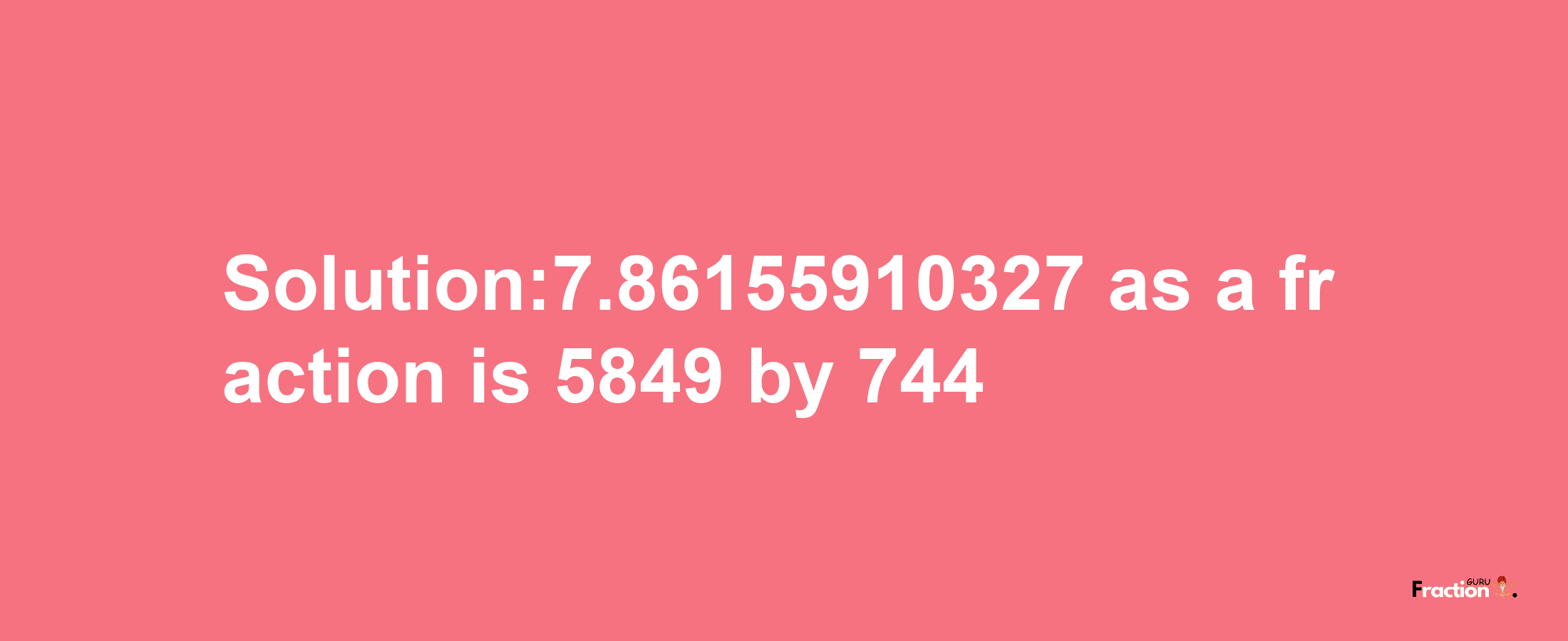 Solution:7.86155910327 as a fraction is 5849/744