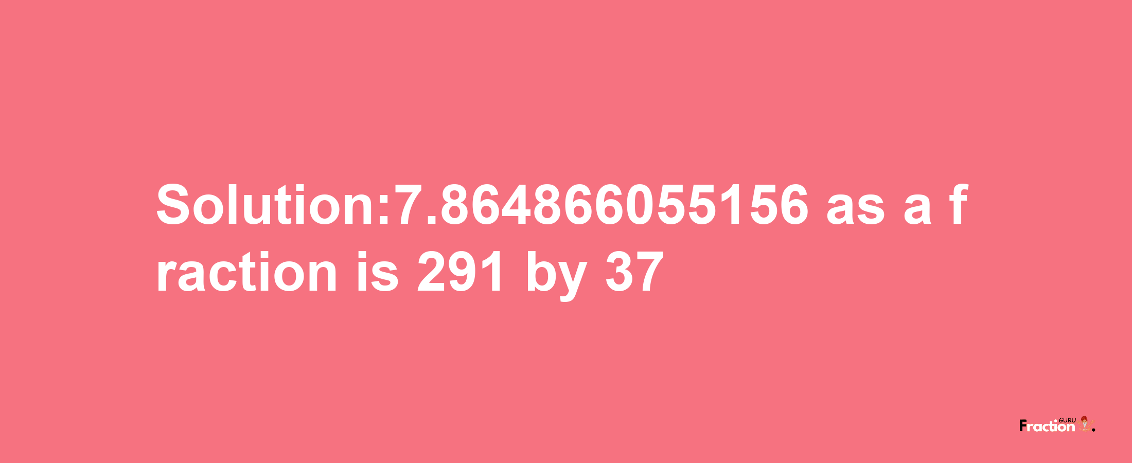 Solution:7.864866055156 as a fraction is 291/37