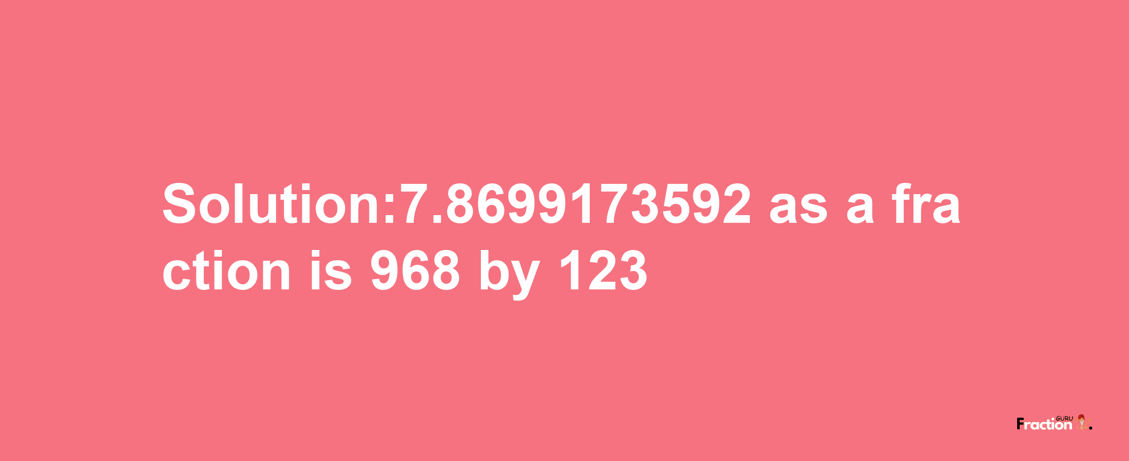 Solution:7.8699173592 as a fraction is 968/123