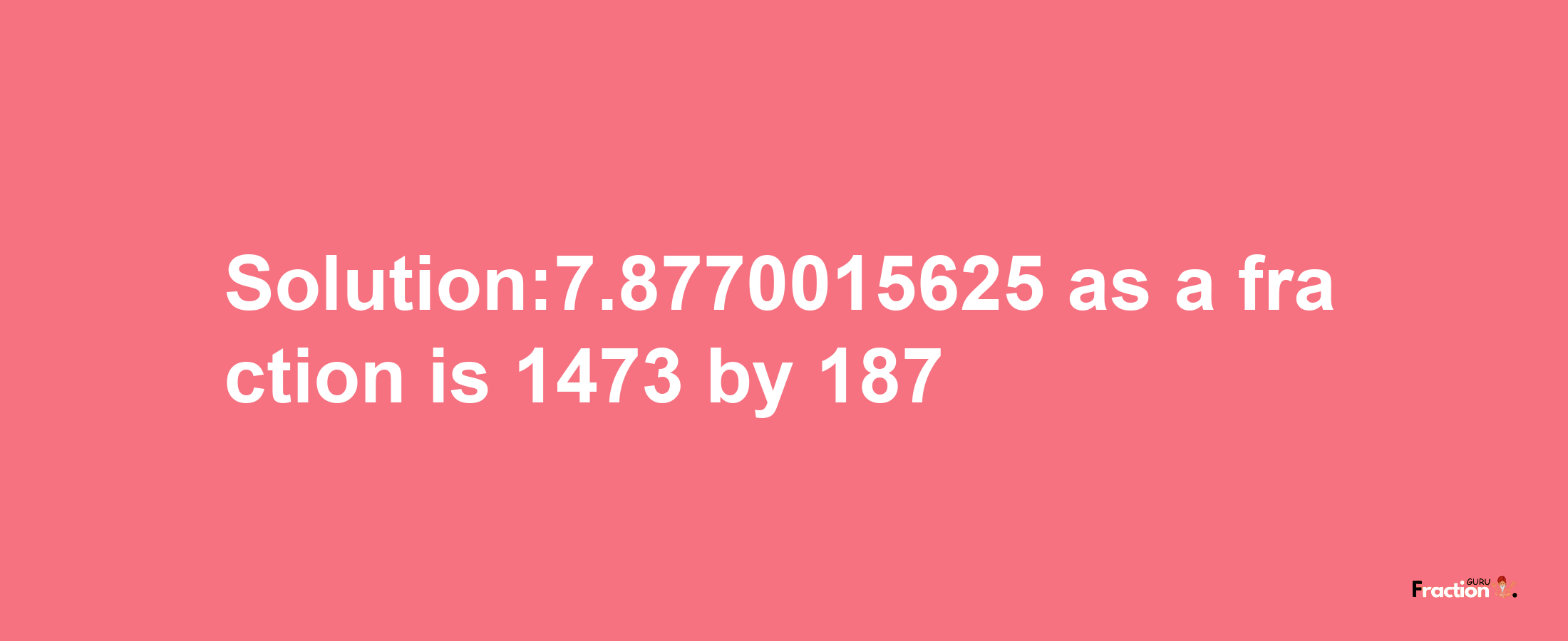 Solution:7.8770015625 as a fraction is 1473/187