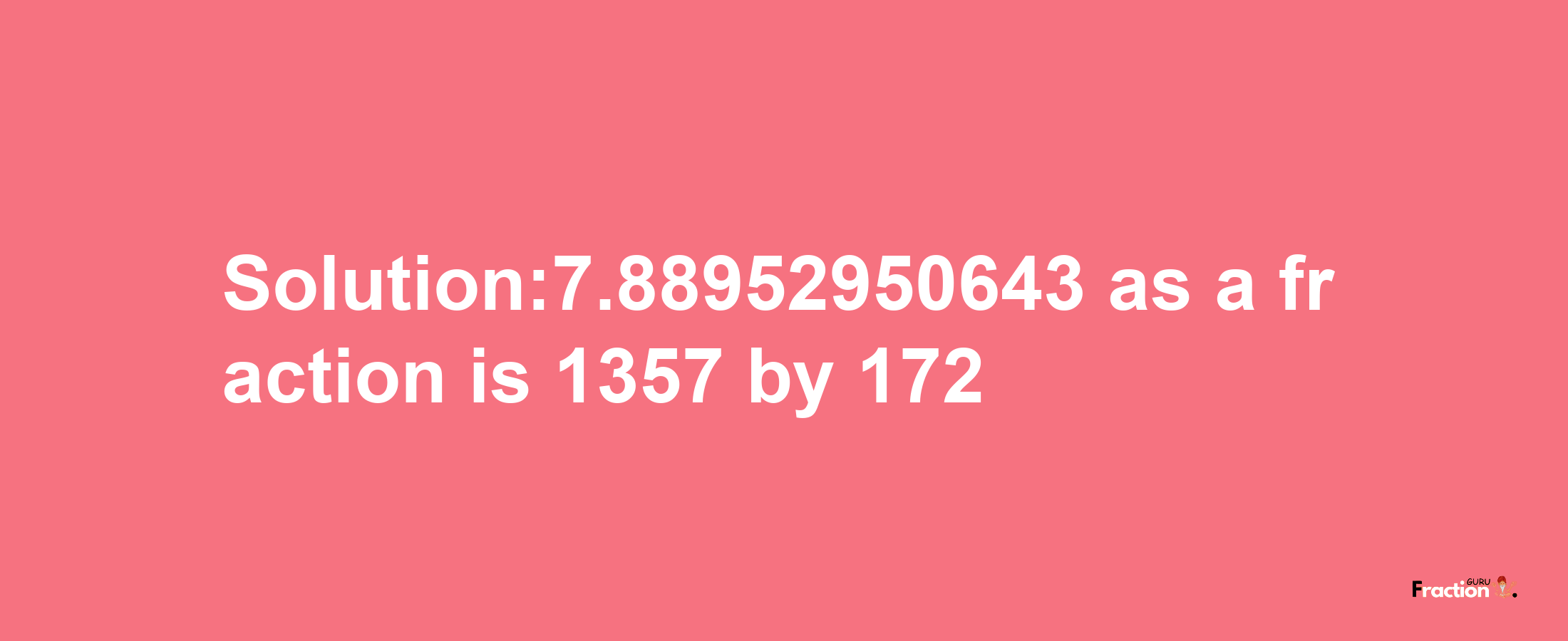 Solution:7.88952950643 as a fraction is 1357/172