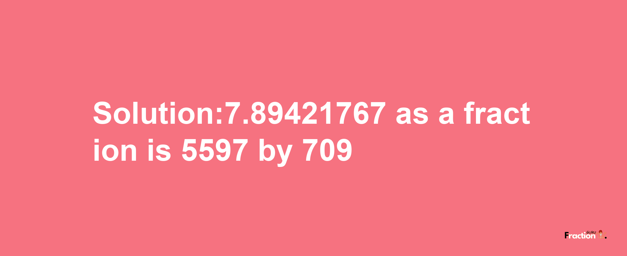 Solution:7.89421767 as a fraction is 5597/709