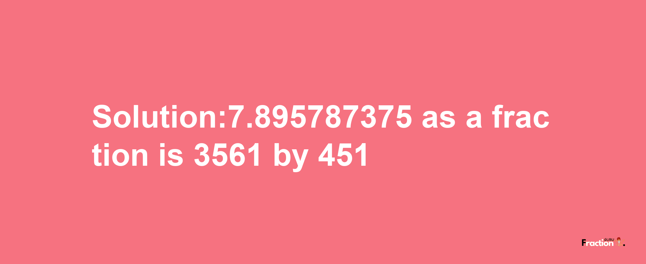 Solution:7.895787375 as a fraction is 3561/451