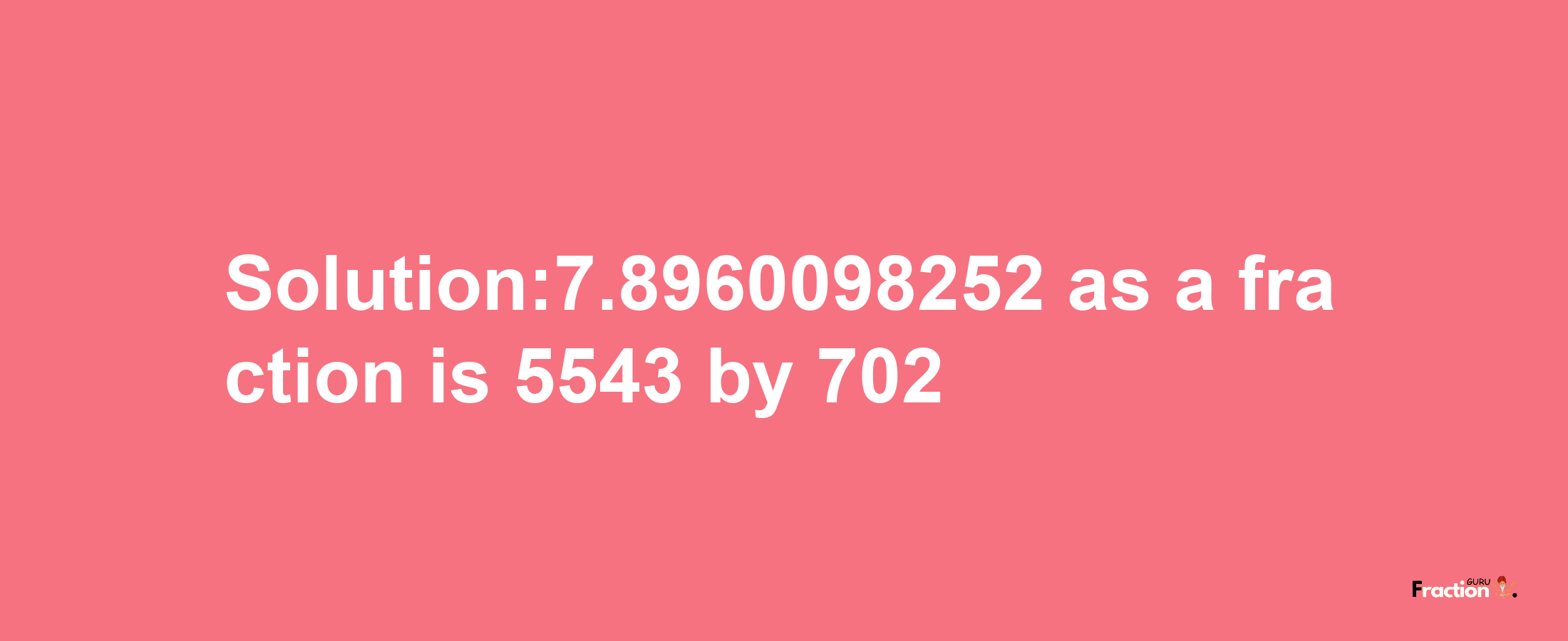 Solution:7.8960098252 as a fraction is 5543/702