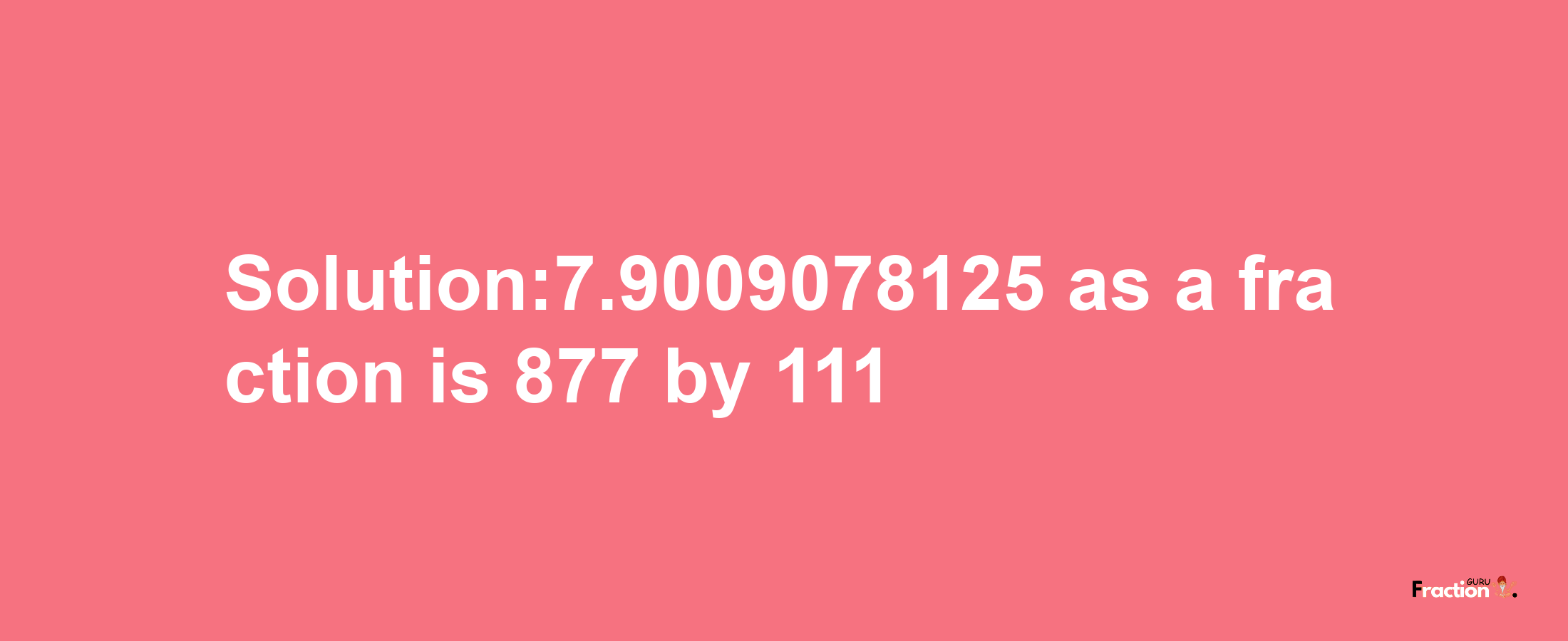 Solution:7.9009078125 as a fraction is 877/111