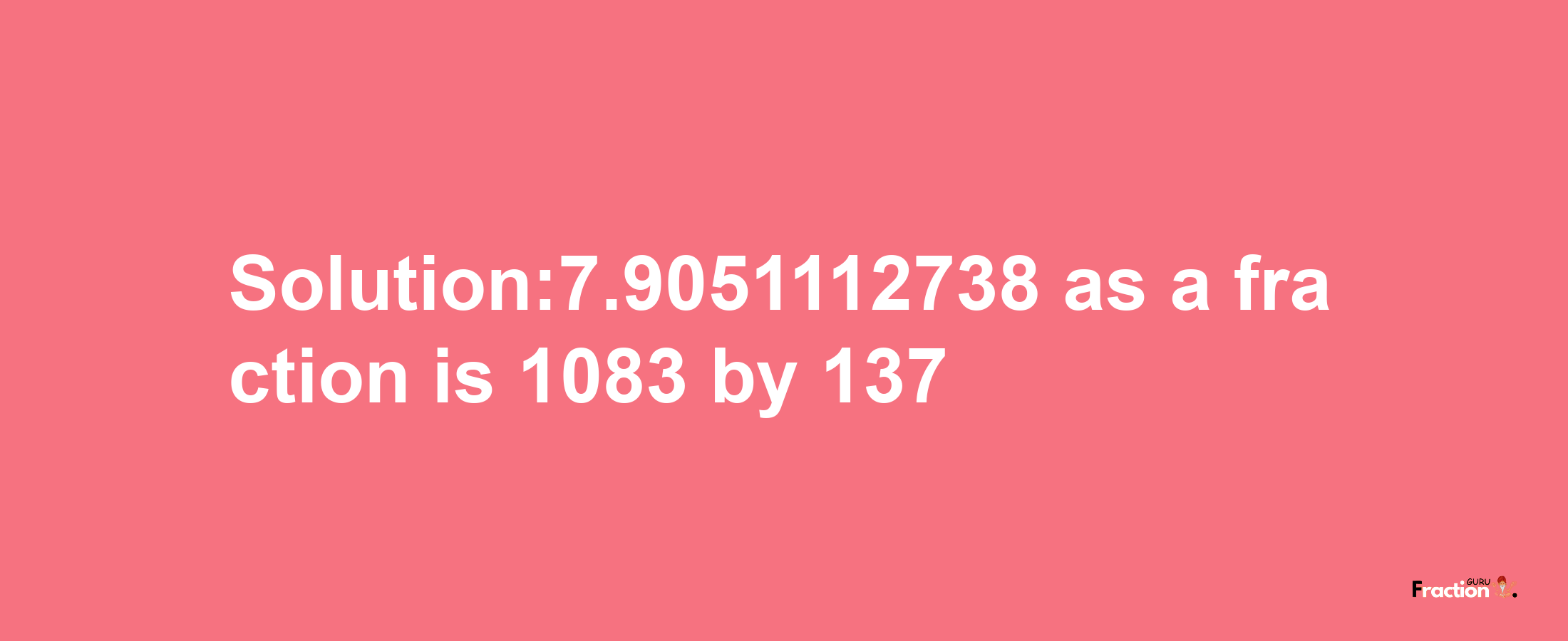 Solution:7.9051112738 as a fraction is 1083/137