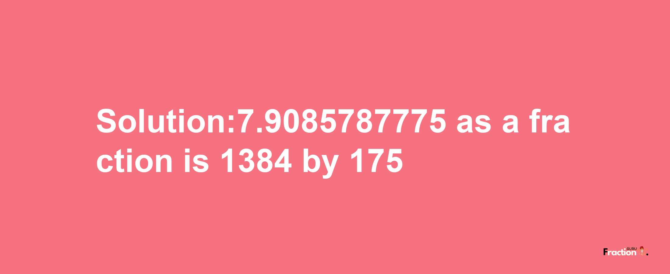 Solution:7.9085787775 as a fraction is 1384/175