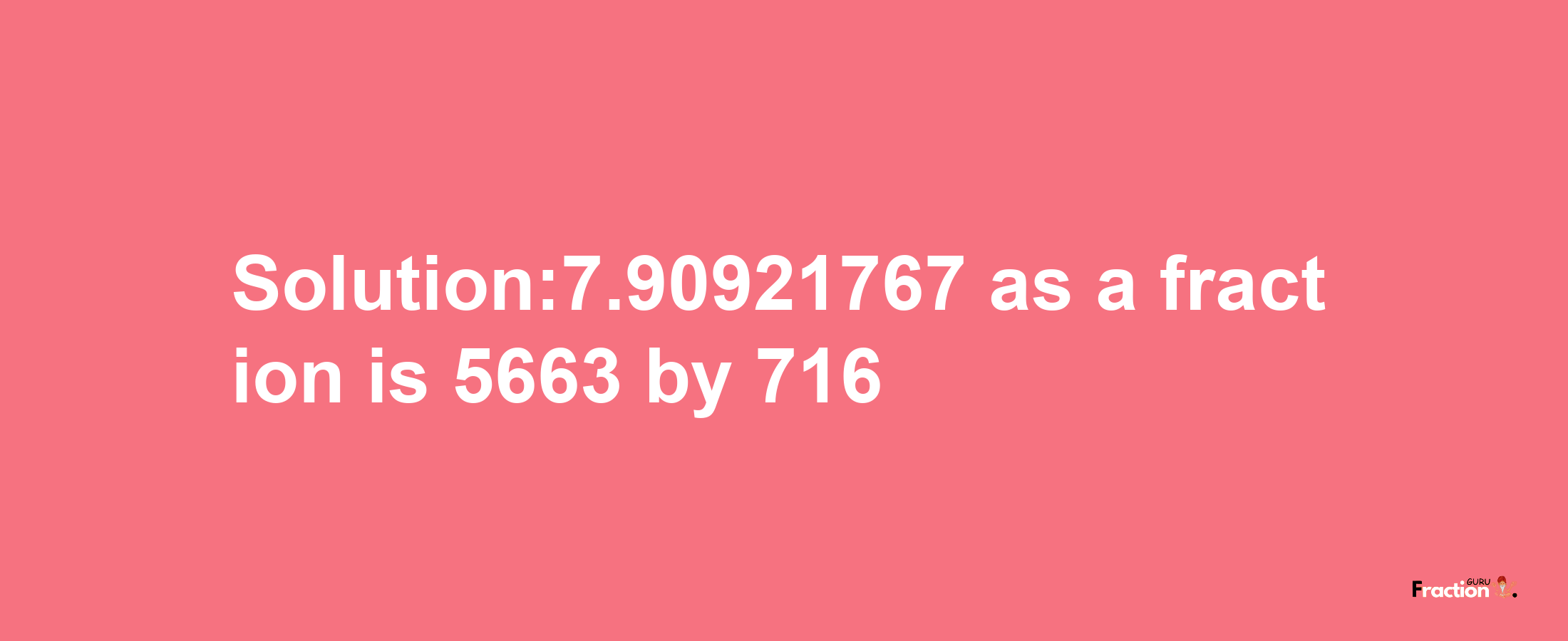 Solution:7.90921767 as a fraction is 5663/716