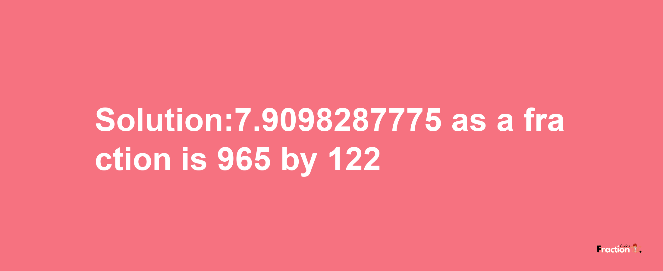 Solution:7.9098287775 as a fraction is 965/122