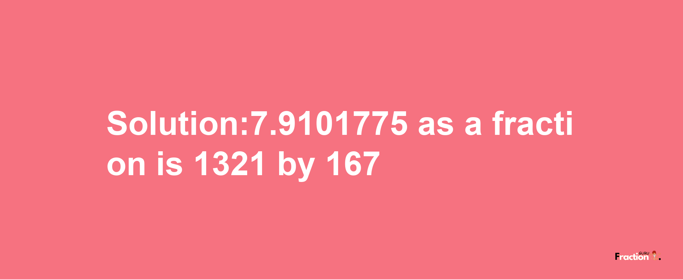 Solution:7.9101775 as a fraction is 1321/167