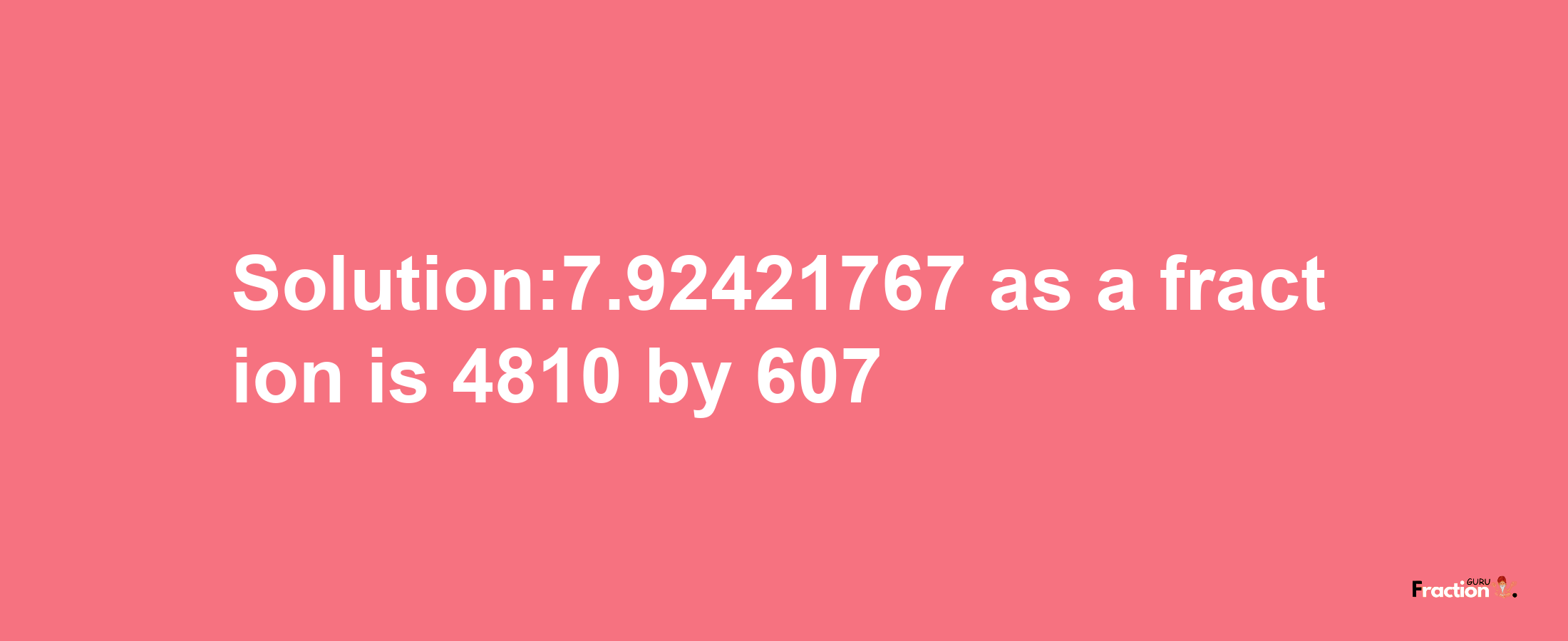 Solution:7.92421767 as a fraction is 4810/607