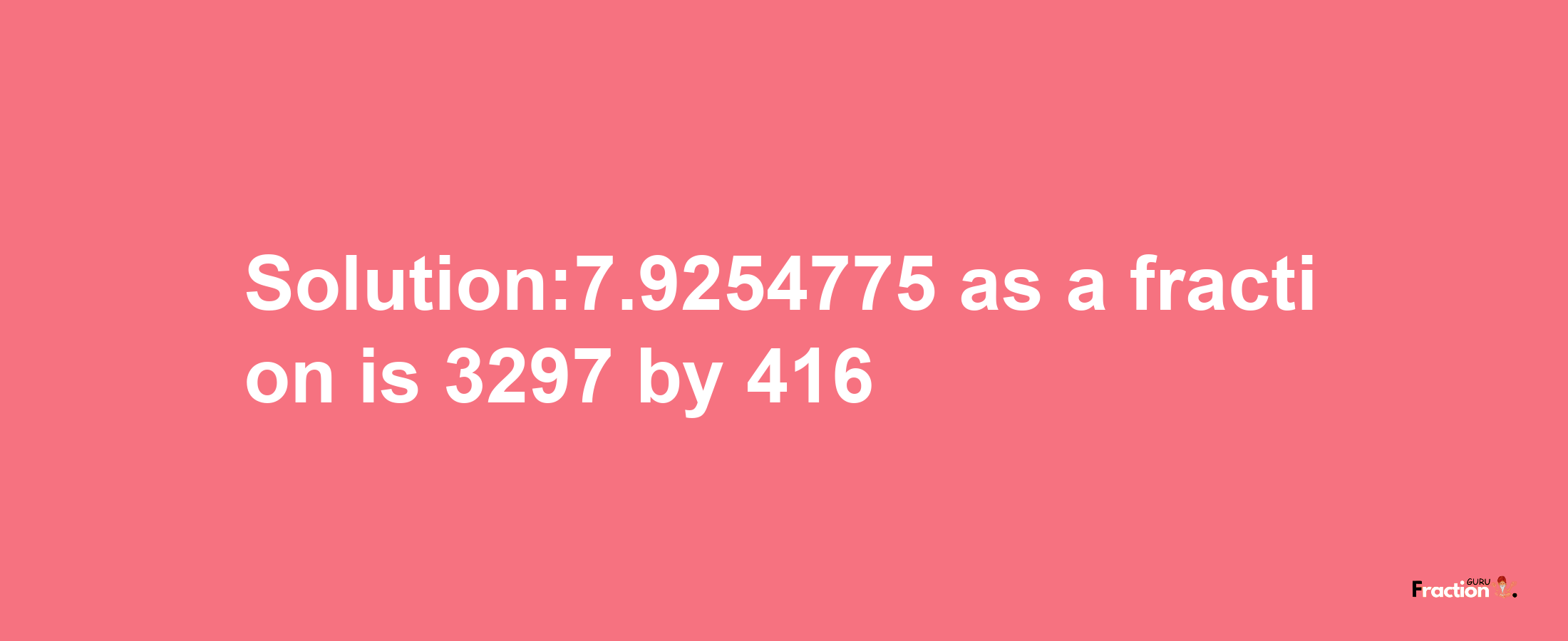 Solution:7.9254775 as a fraction is 3297/416