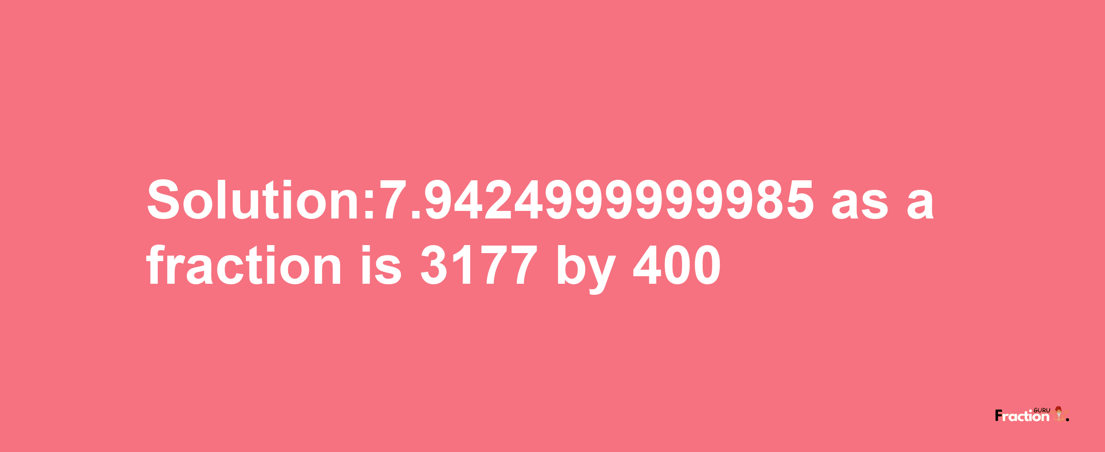 Solution:7.9424999999985 as a fraction is 3177/400