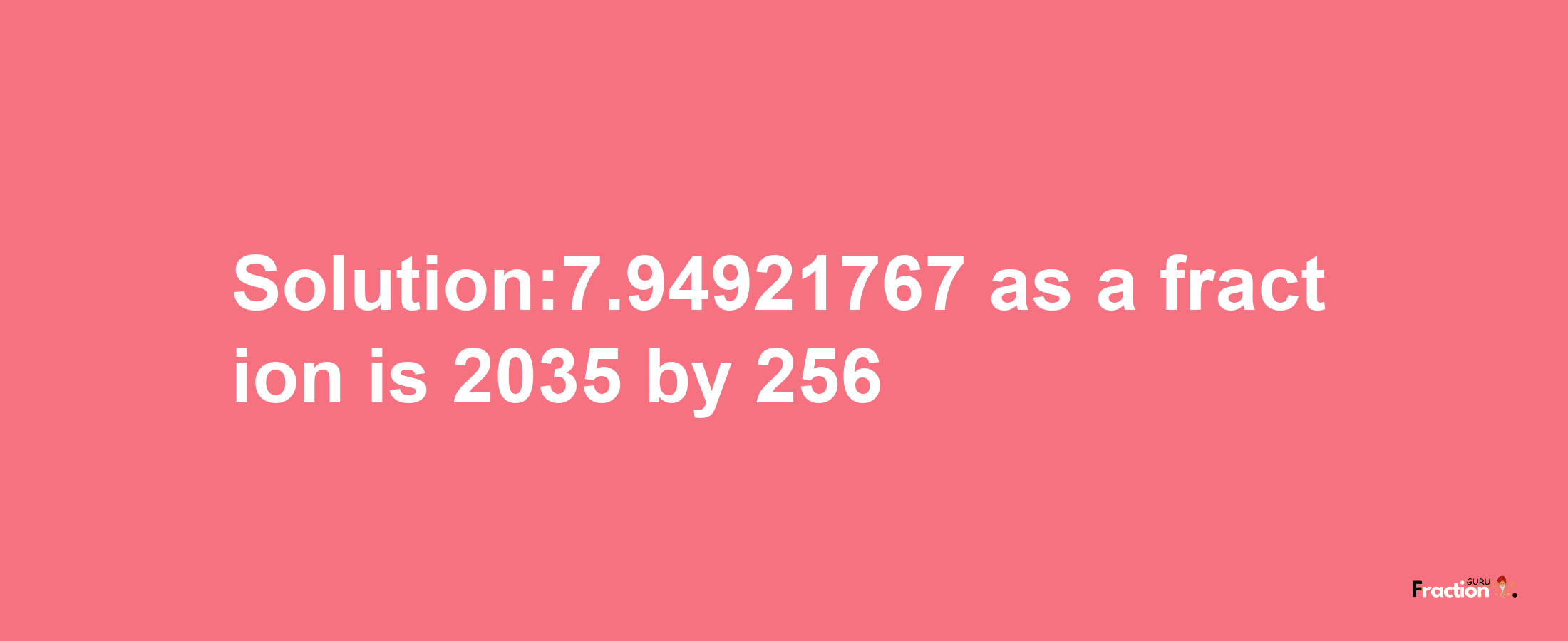 Solution:7.94921767 as a fraction is 2035/256