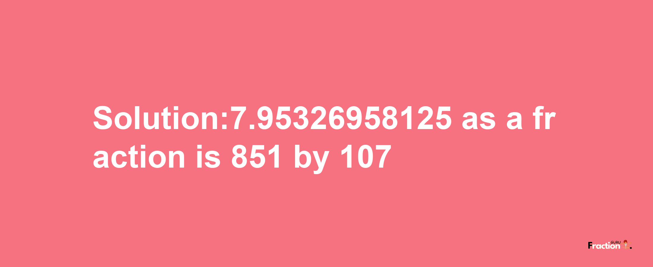 Solution:7.95326958125 as a fraction is 851/107