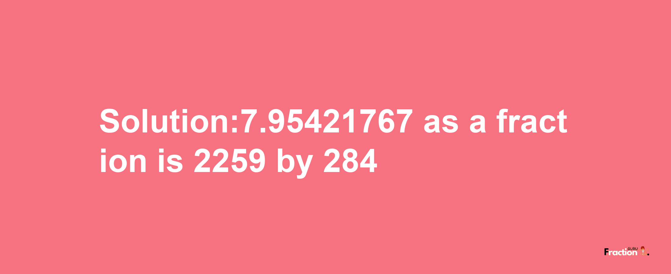 Solution:7.95421767 as a fraction is 2259/284